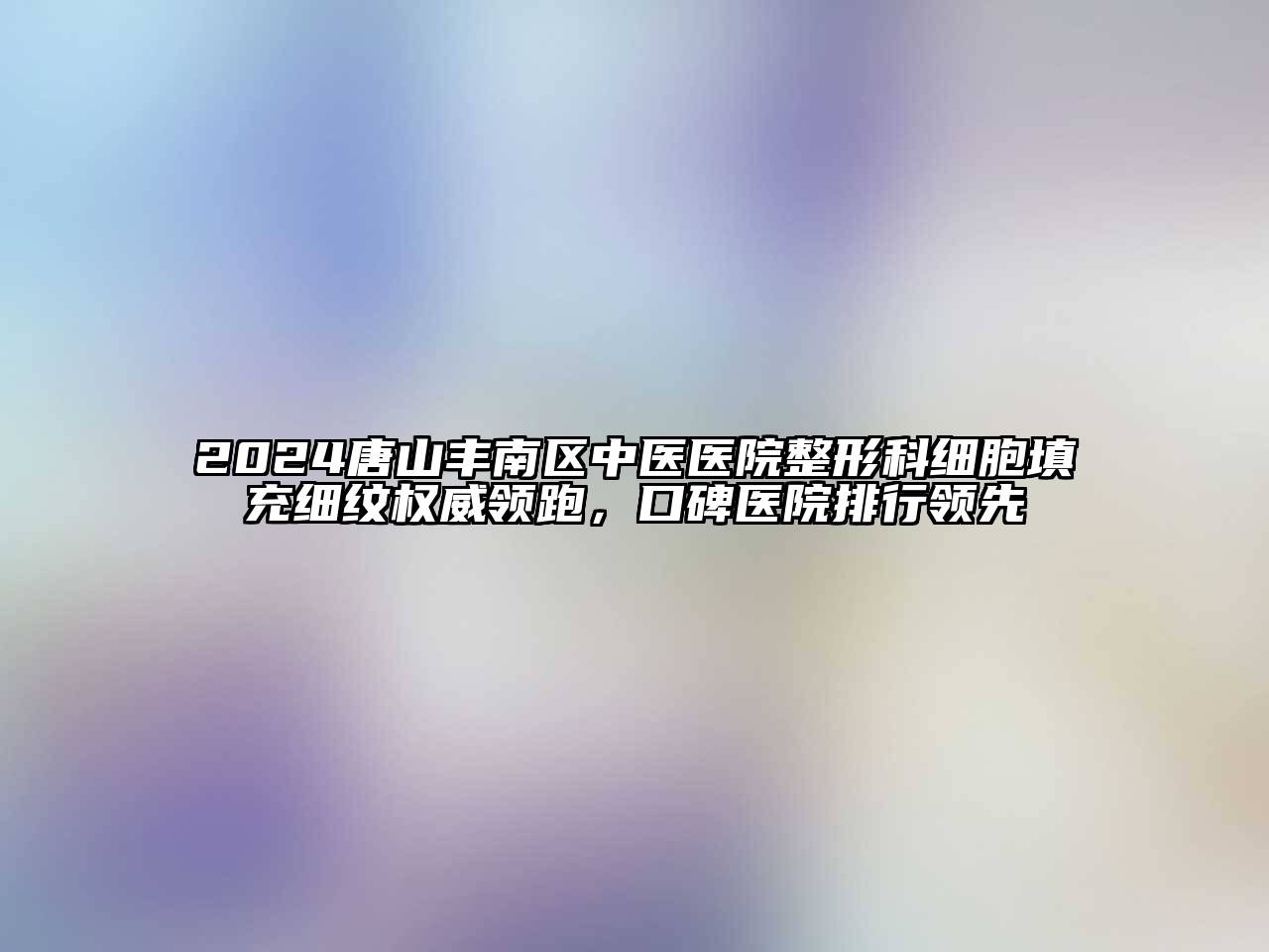 2024唐山丰南区中医医院整形科细胞填充细纹权威领跑，口碑医院排行领先