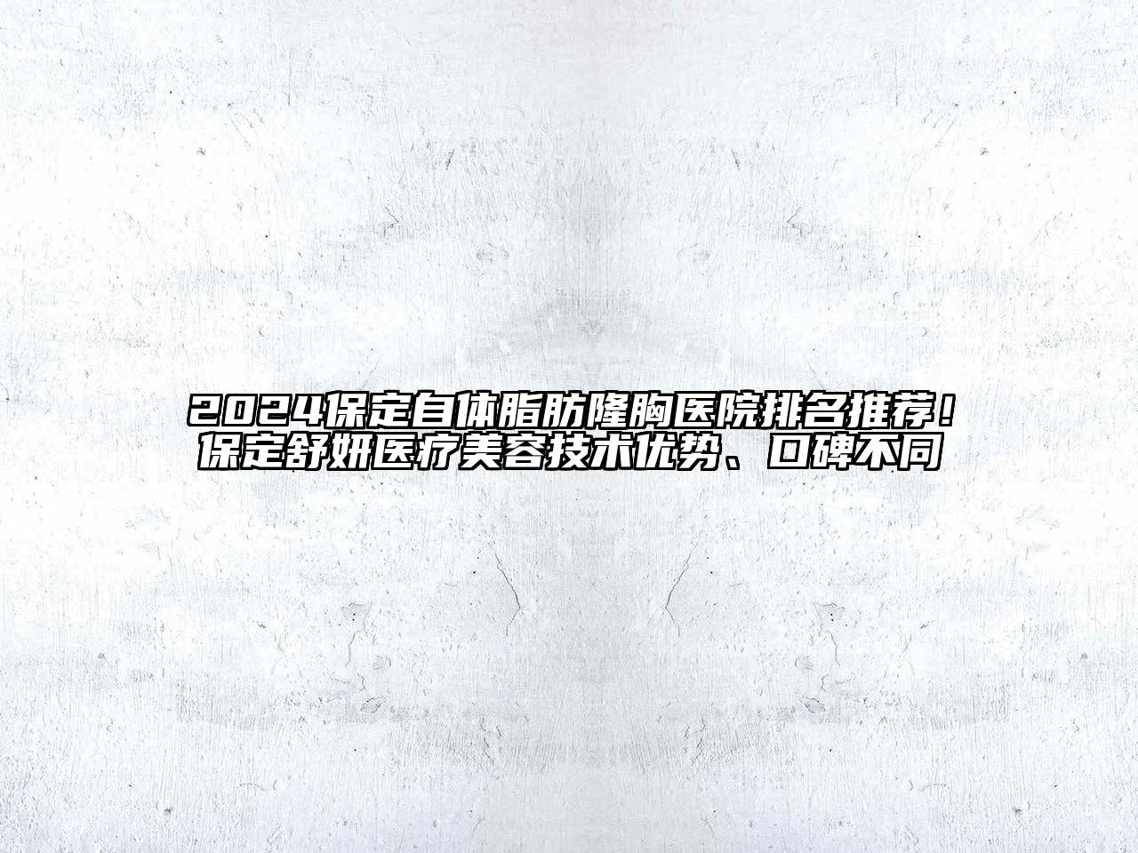 2024保定自体脂肪隆胸医院排名推荐！保定舒妍医疗美容技术优势、口碑不同