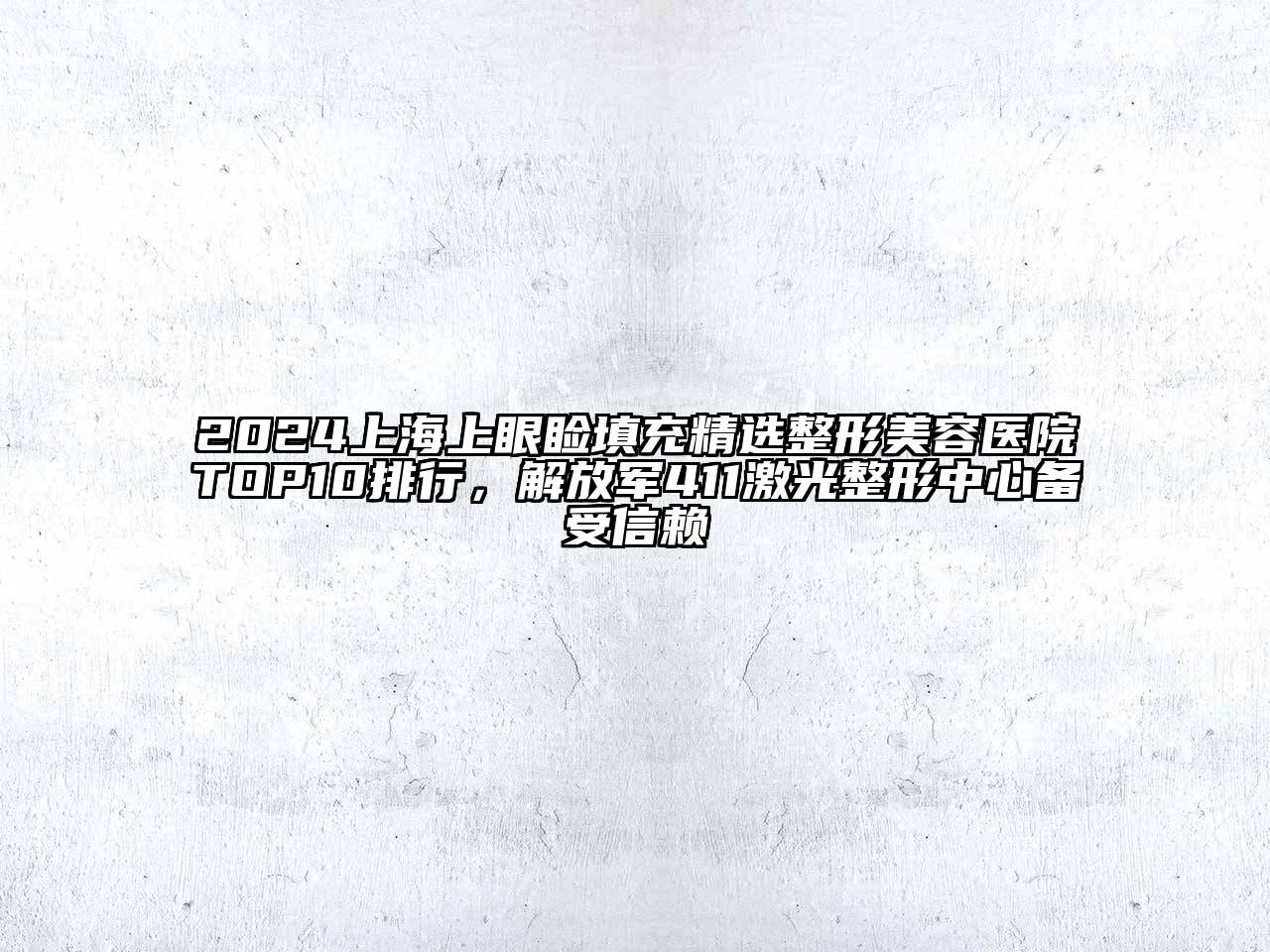 2024上海上眼睑填充精选整形美容医院TOP10排行，解放军411激光整形中心备受信赖