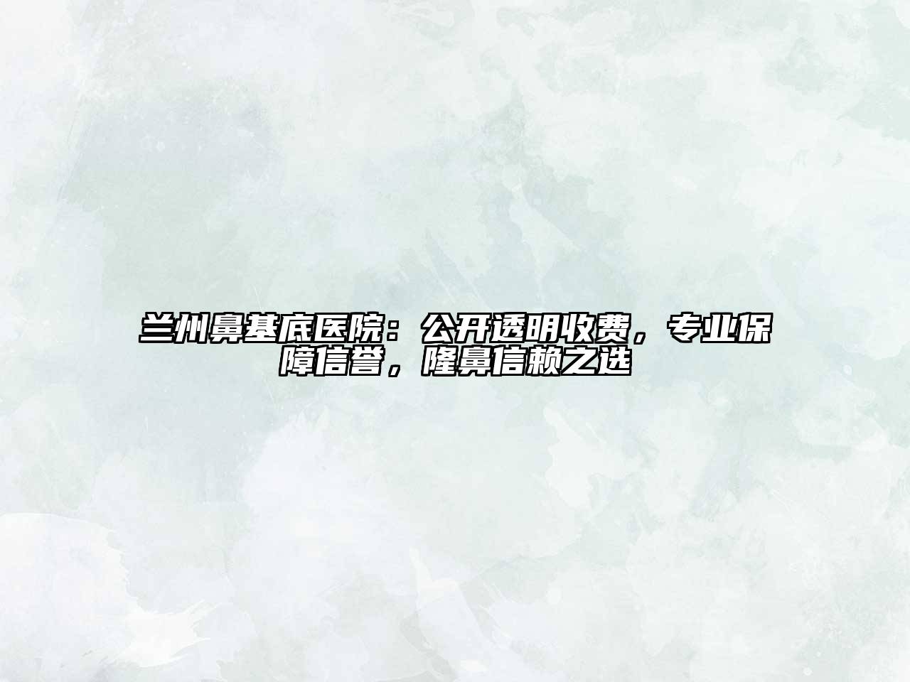 兰州鼻基底医院：公开透明收费，专业保障信誉，隆鼻信赖之选