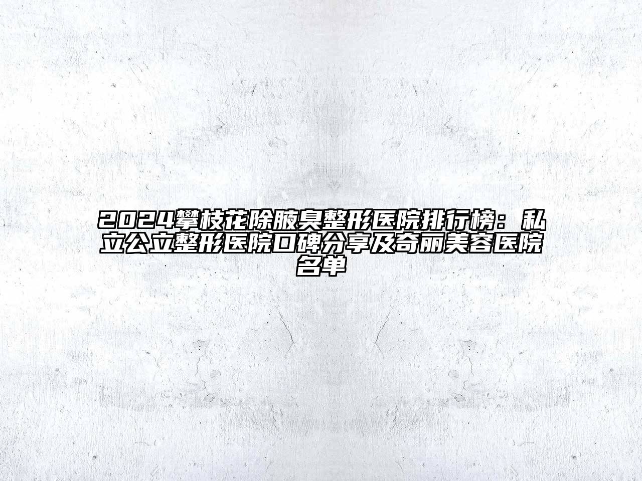 2024攀枝花除腋臭整形医院排行榜：私立公立整形医院口碑分享及奇丽美容医院名单