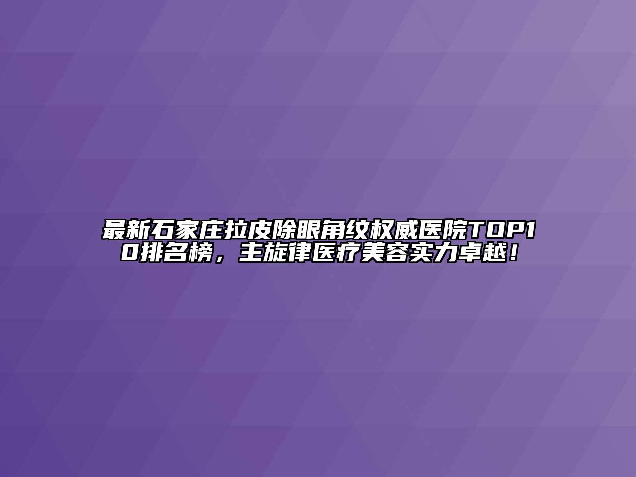 最新石家庄拉皮除眼角纹权威医院TOP10排名榜，主旋律医疗美容实力卓越！