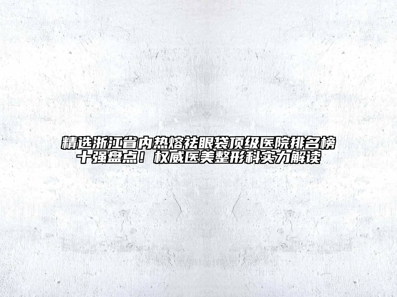 精选浙江省内热熔祛眼袋顶级医院排名榜十强盘点！权威医美整形科实力解读