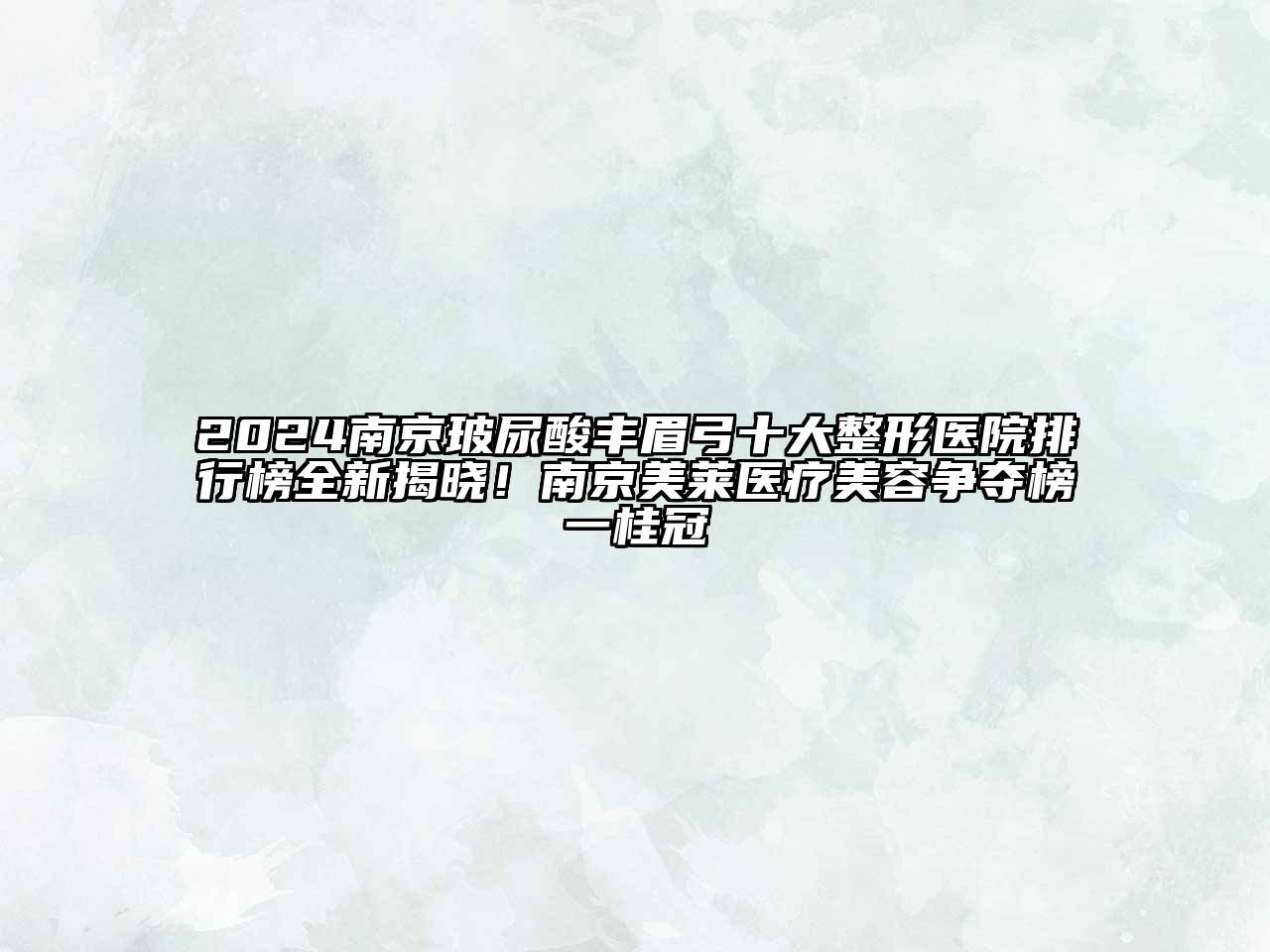 2024南京玻尿酸丰眉弓十大整形医院排行榜全新揭晓！南京美莱医疗美容争夺榜一桂冠