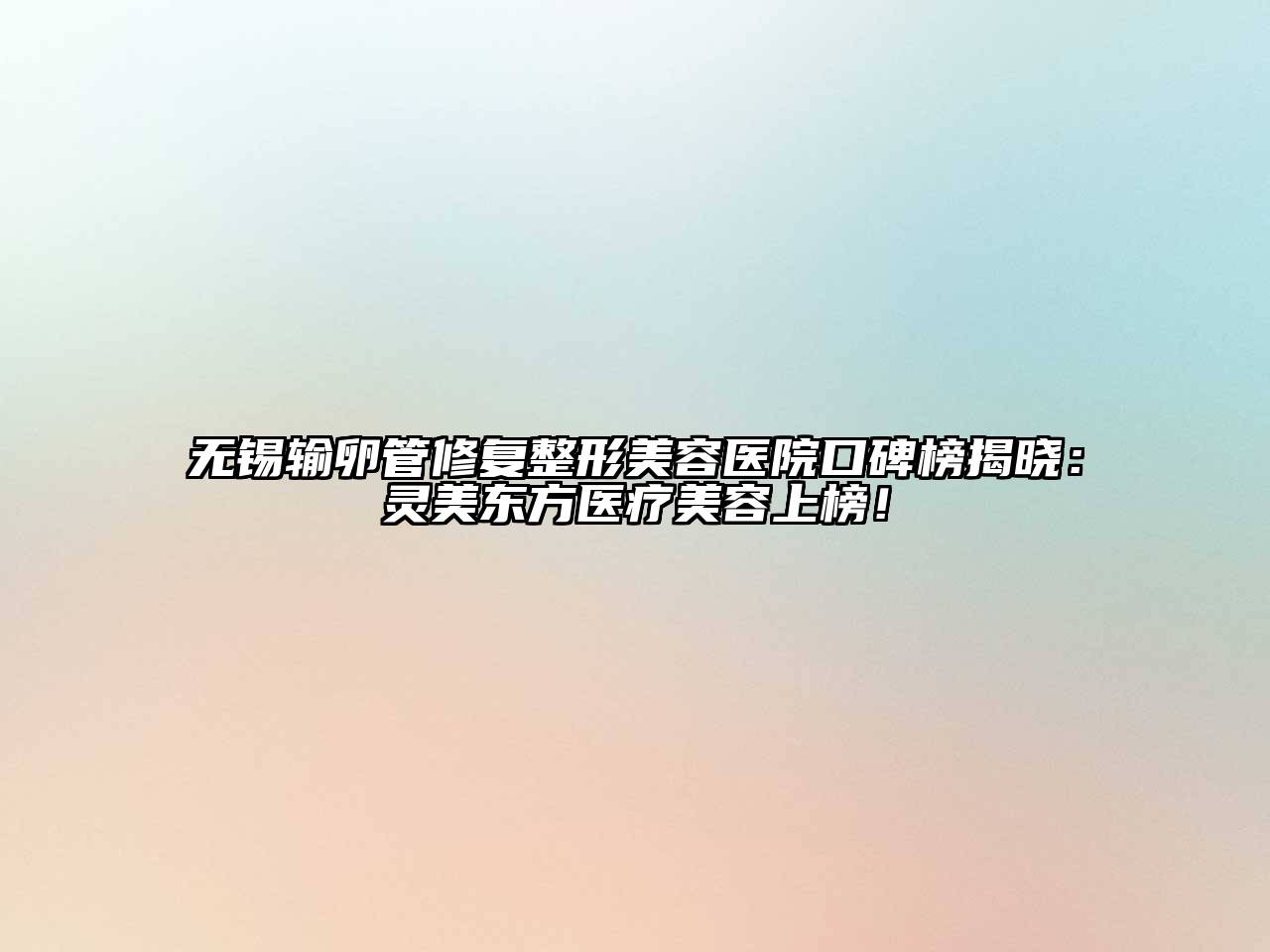 无锡输卵管修复整形美容医院口碑榜揭晓：灵美东方医疗美容上榜！