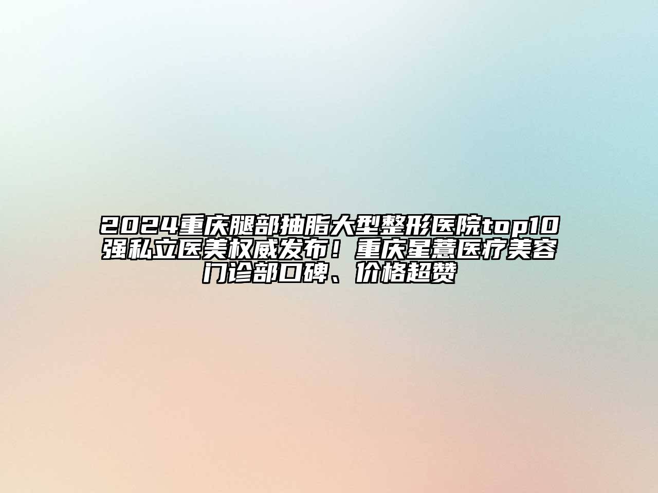 2024重庆腿部抽脂大型整形医院top10强私立医美权威发布！重庆星薏医疗美容门诊部口碑、价格超赞