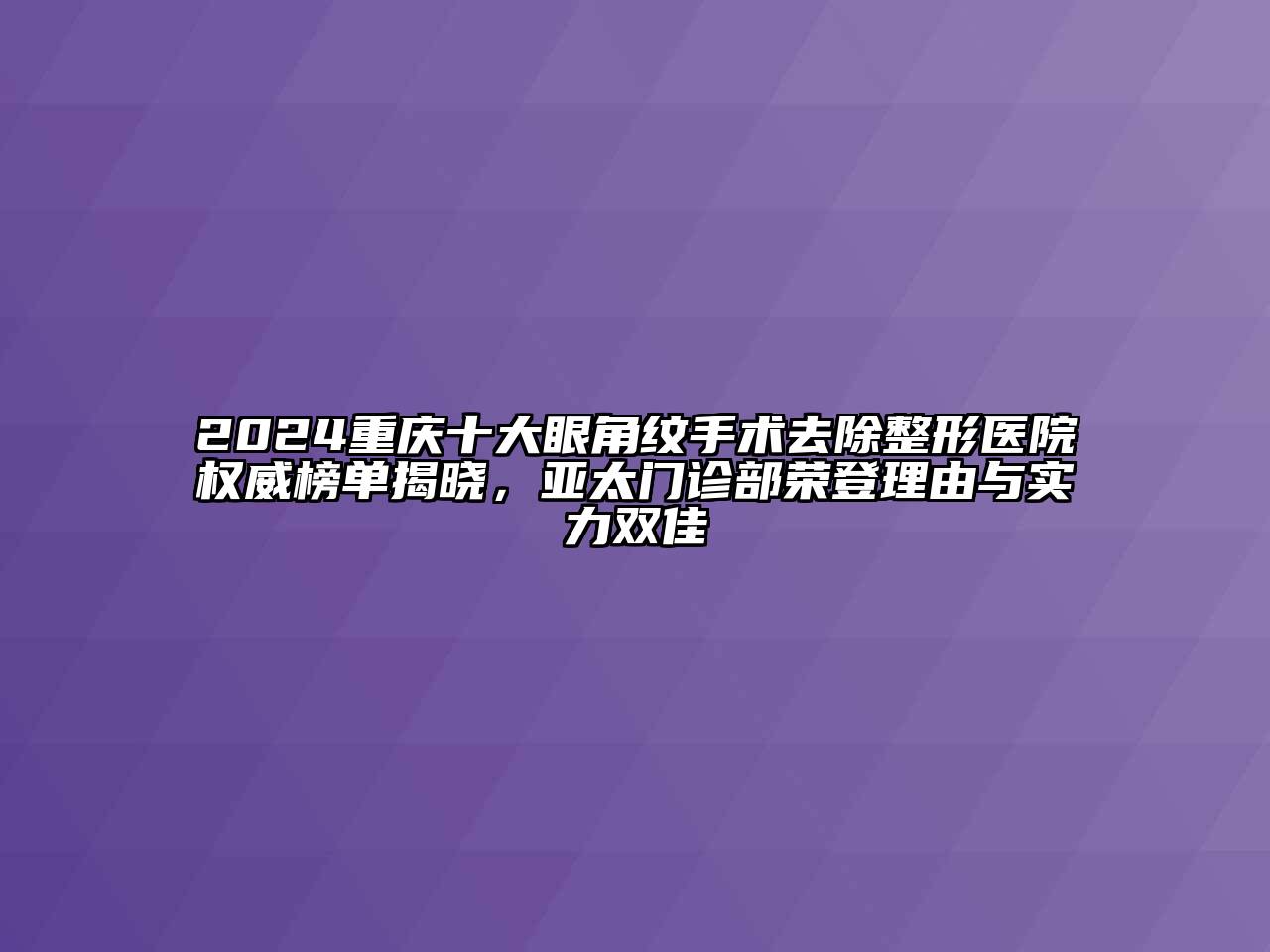 2024重庆十大眼角纹手术去除整形医院权威榜单揭晓，亚太门诊部荣登理由与实力双佳