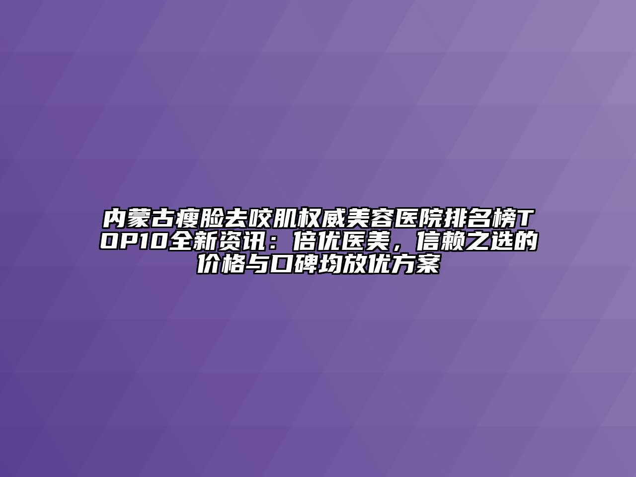内蒙古瘦脸去咬肌权威美容医院排名榜TOP10全新资讯：倍优医美，信赖之选的价格与口碑均放优方案