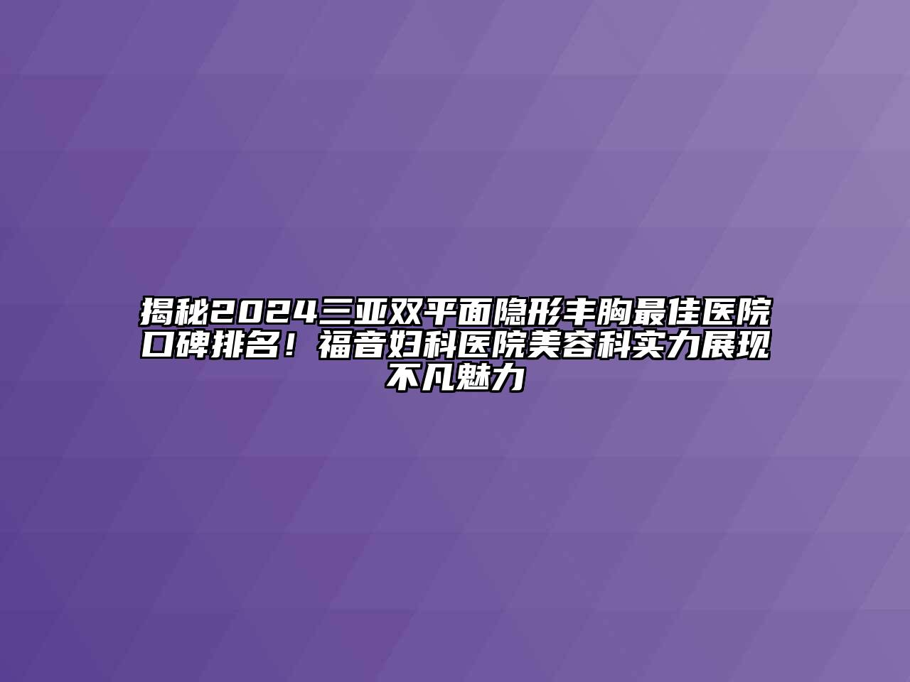 揭秘2024三亚双平面隐形丰胸最佳医院口碑排名！福音妇科医院美容科实力展现不凡魅力