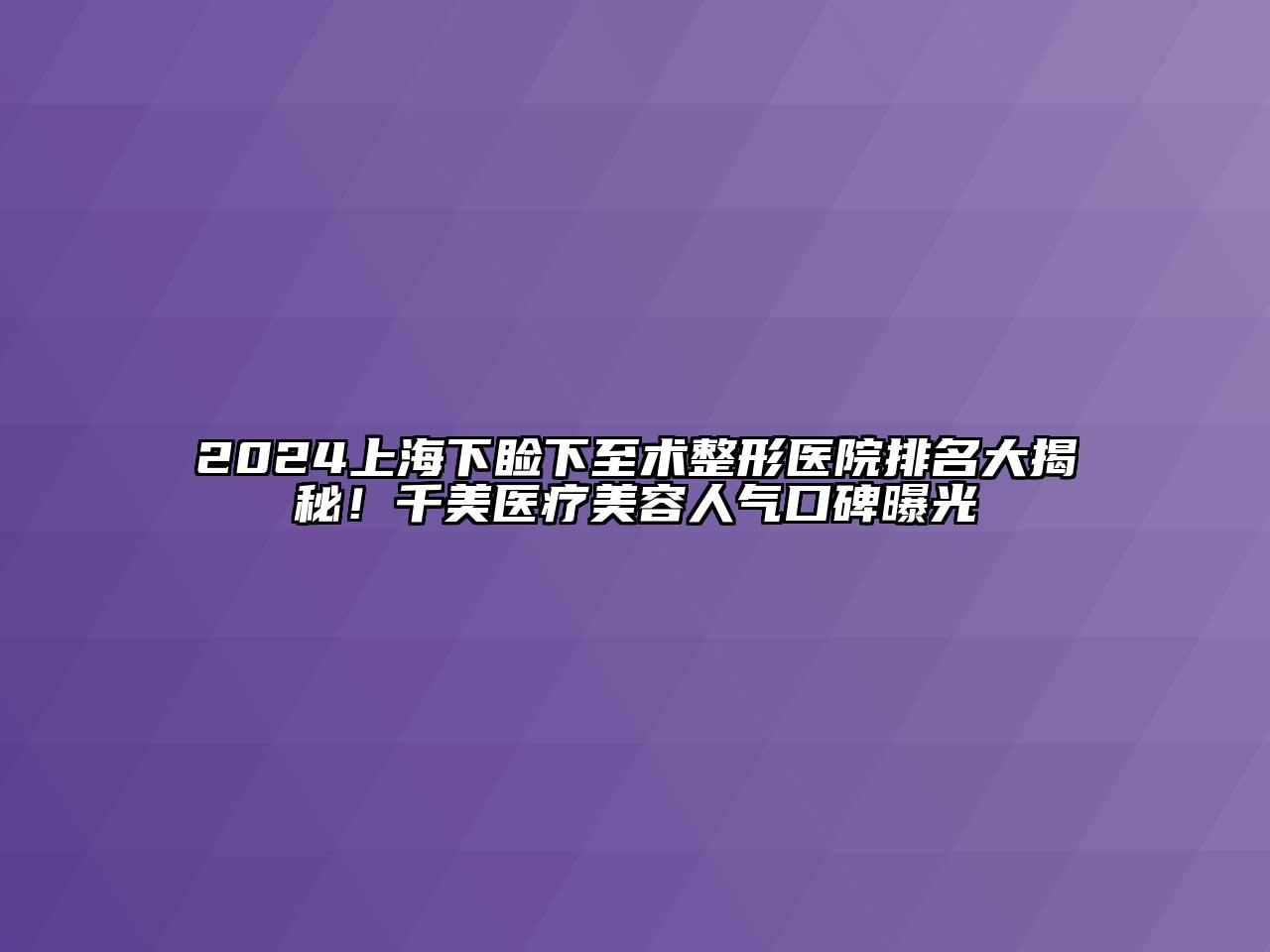 2024上海下睑下至术整形医院排名大揭秘！千美医疗美容人气口碑曝光