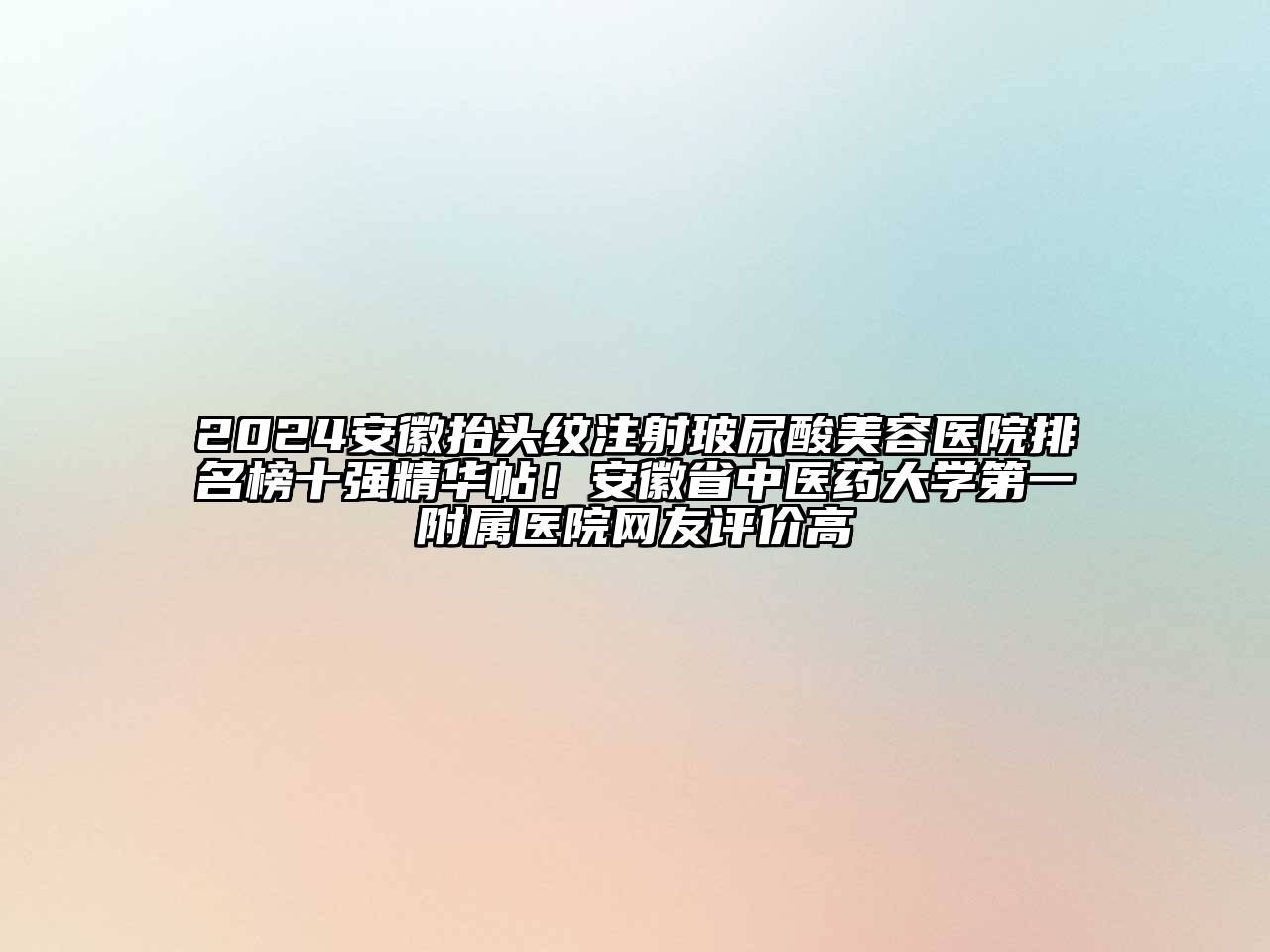 2024安徽抬头纹注射玻尿酸美容医院排名榜十强精华帖！安徽省中医药大学第一附属医院网友评价高