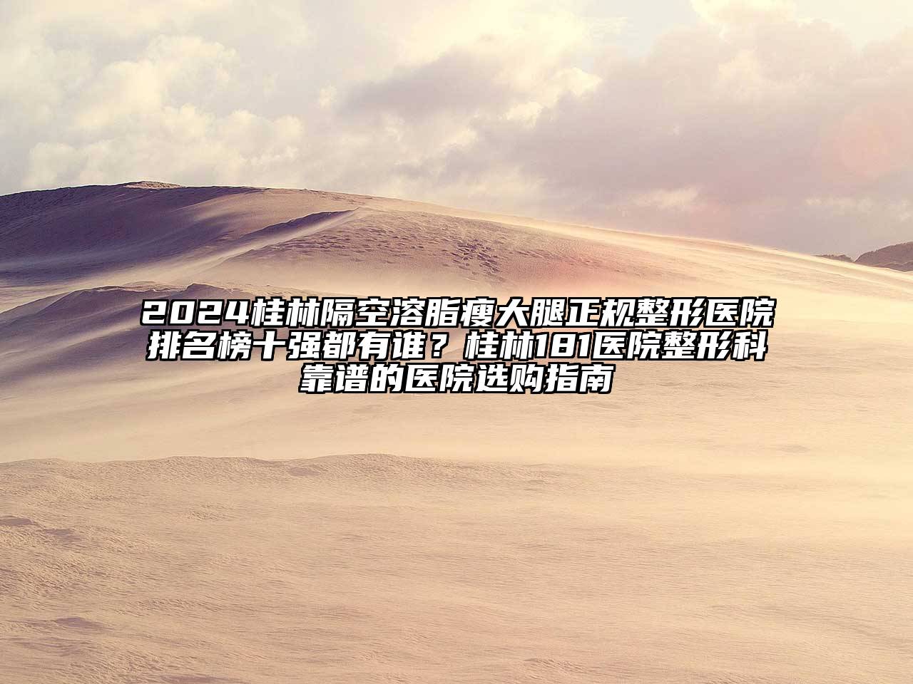 2024桂林隔空溶脂瘦大腿正规整形医院排名榜十强都有谁？桂林181医院整形科靠谱的医院选购指南