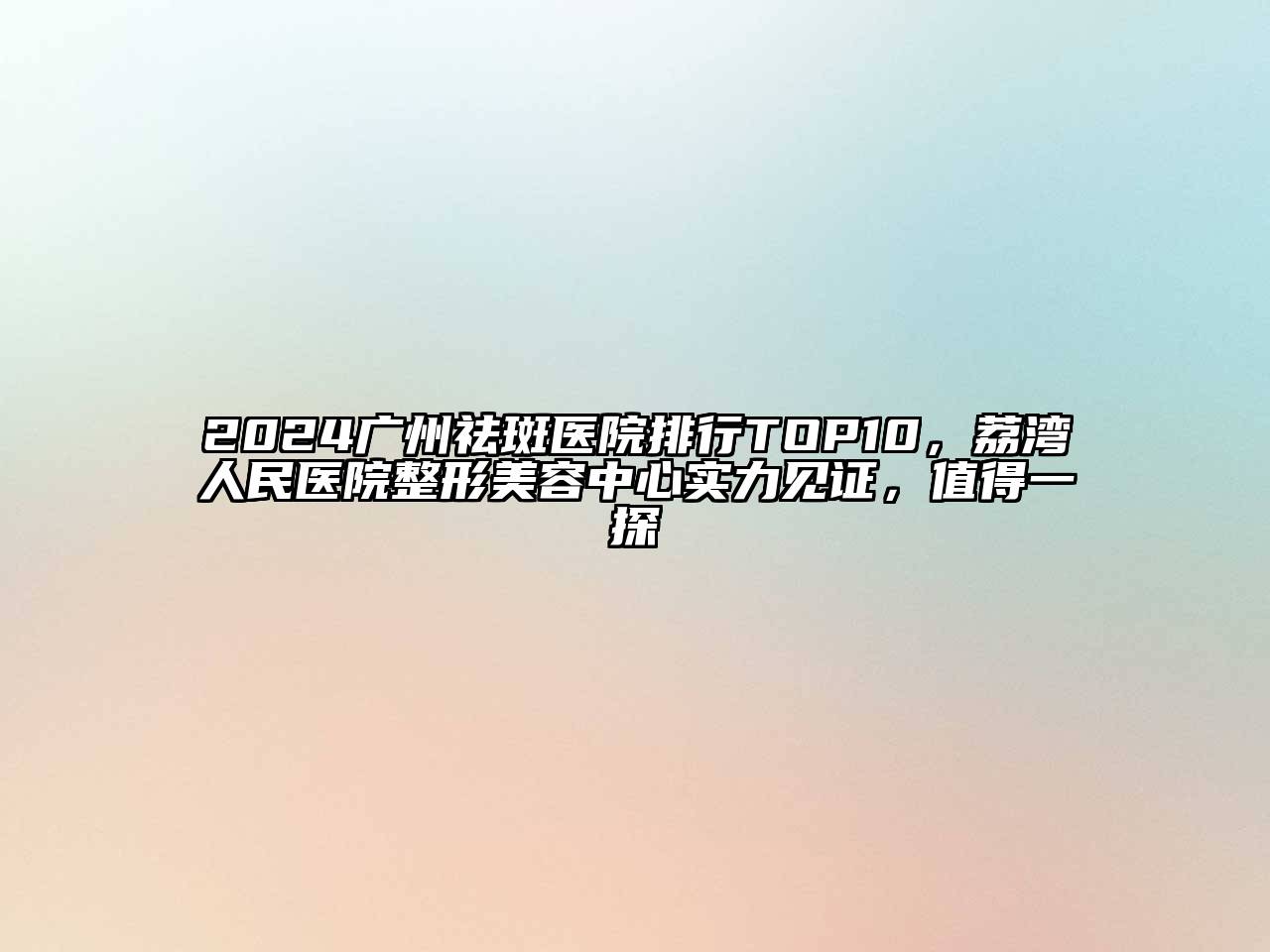 2024广州祛斑医院排行TOP10，荔湾人民医院整形美容中心实力见证，值得一探
