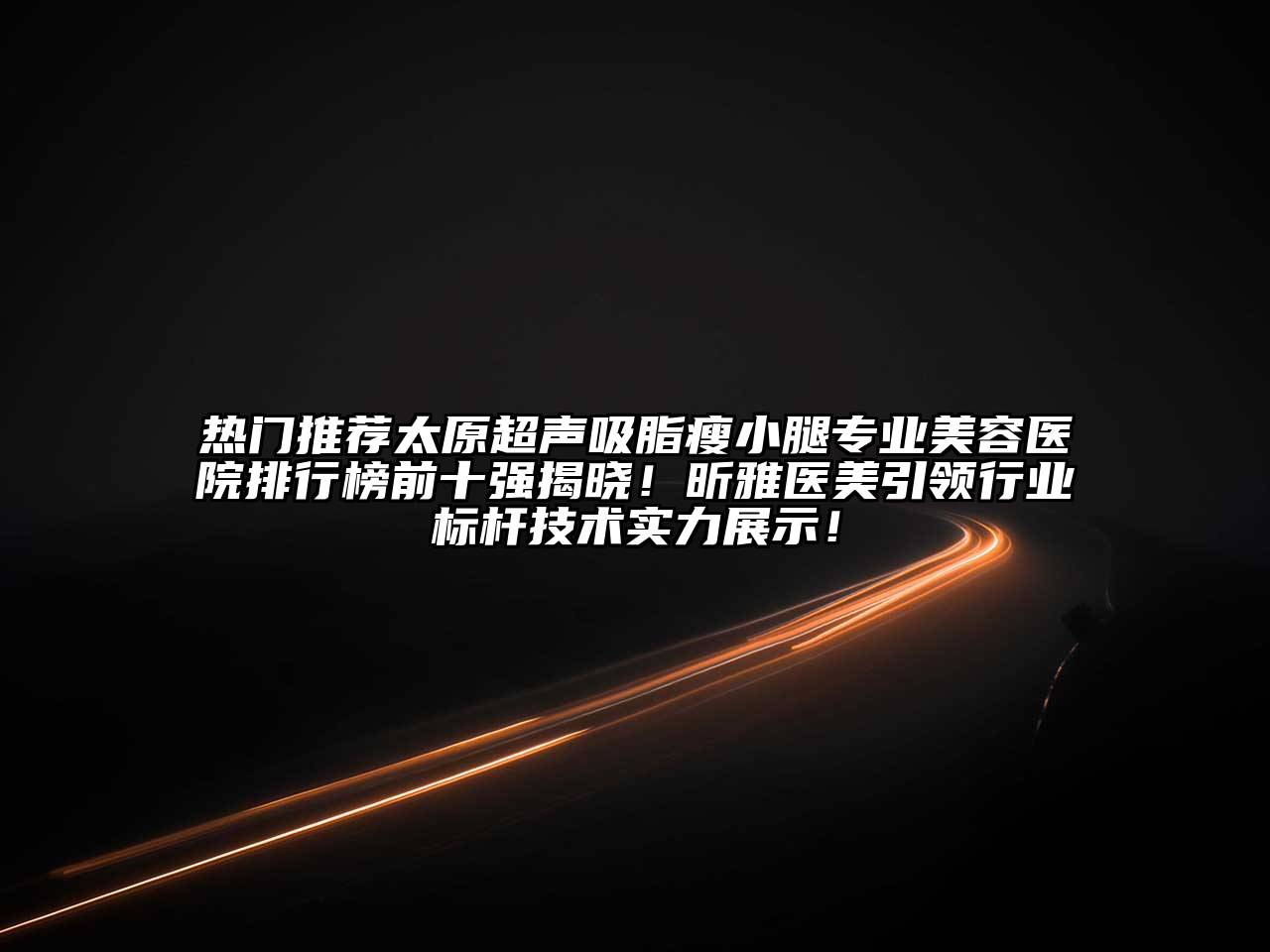 热门推荐太原超声吸脂瘦小腿专业美容医院排行榜前十强揭晓！昕雅医美引领行业标杆技术实力展示！