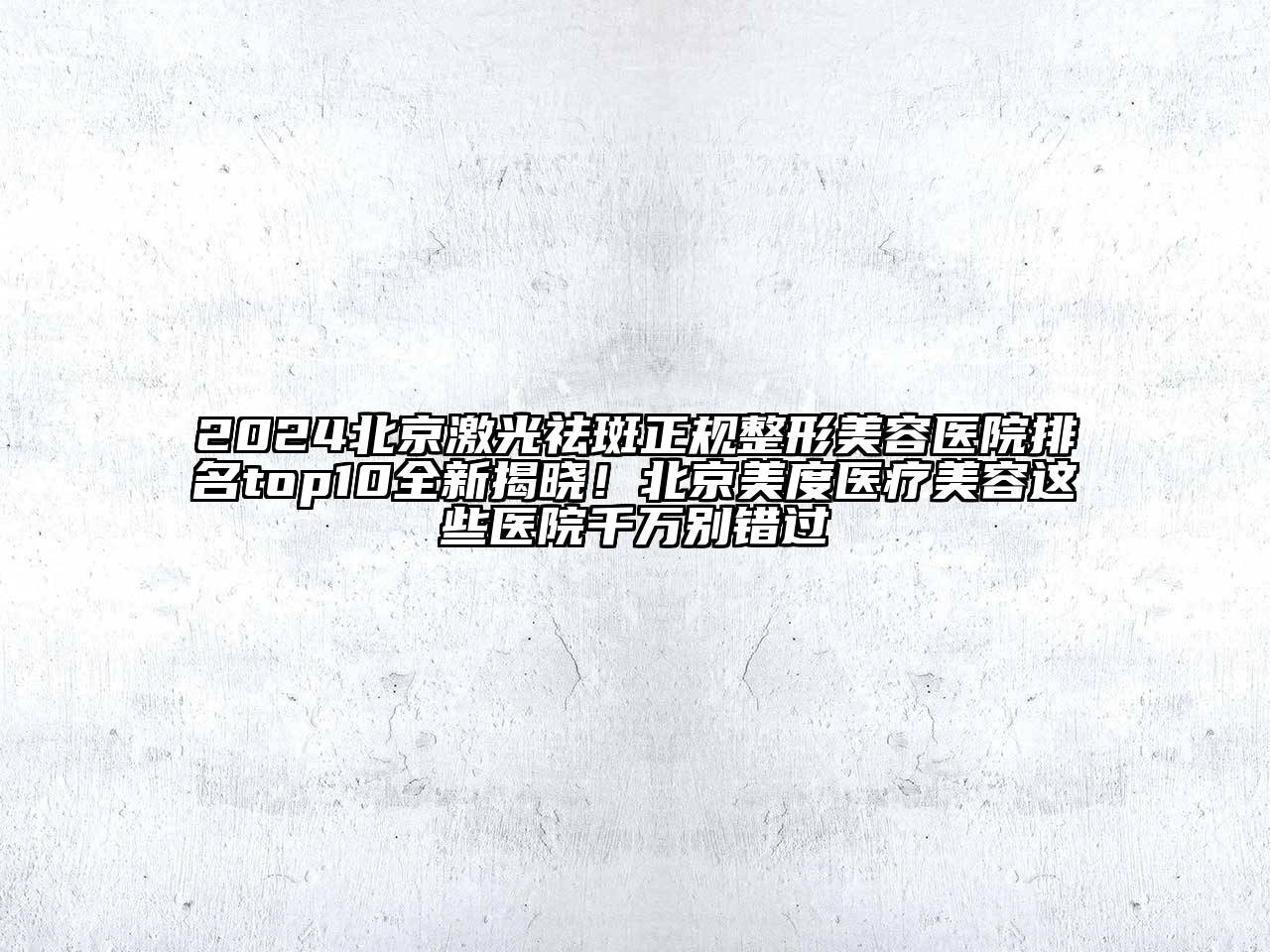 2024北京激光祛斑正规整形美容医院排名top10全新揭晓！北京美度医疗美容这些医院千万别错过
