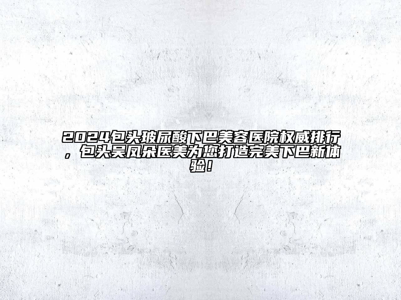 2024包头玻尿酸下巴美容医院权威排行，包头吴凤朵医美为您打造完美下巴新体验！
