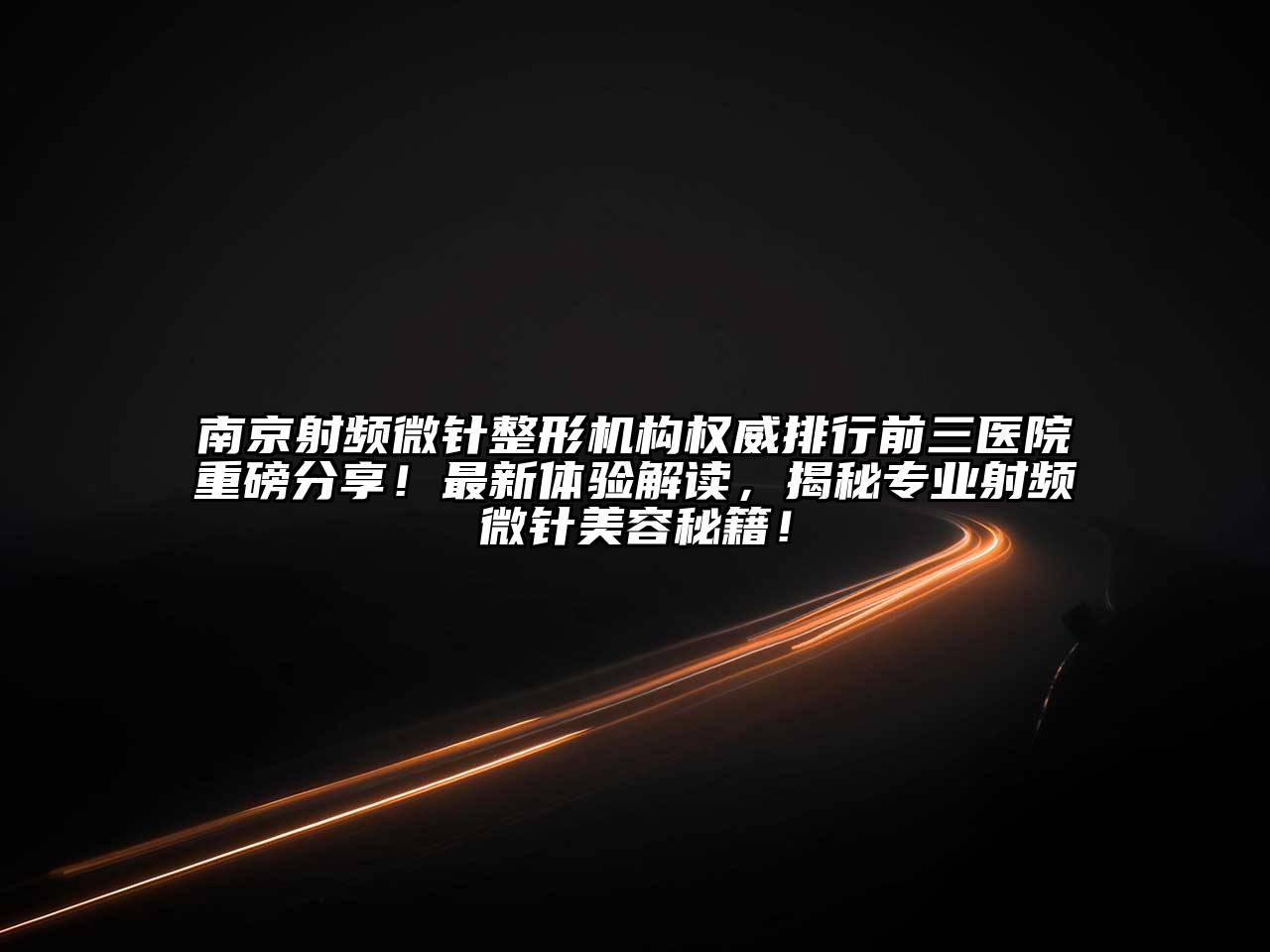 南京射频微针整形机构权威排行前三医院重磅分享！最新体验解读，揭秘专业射频微针美容秘籍！