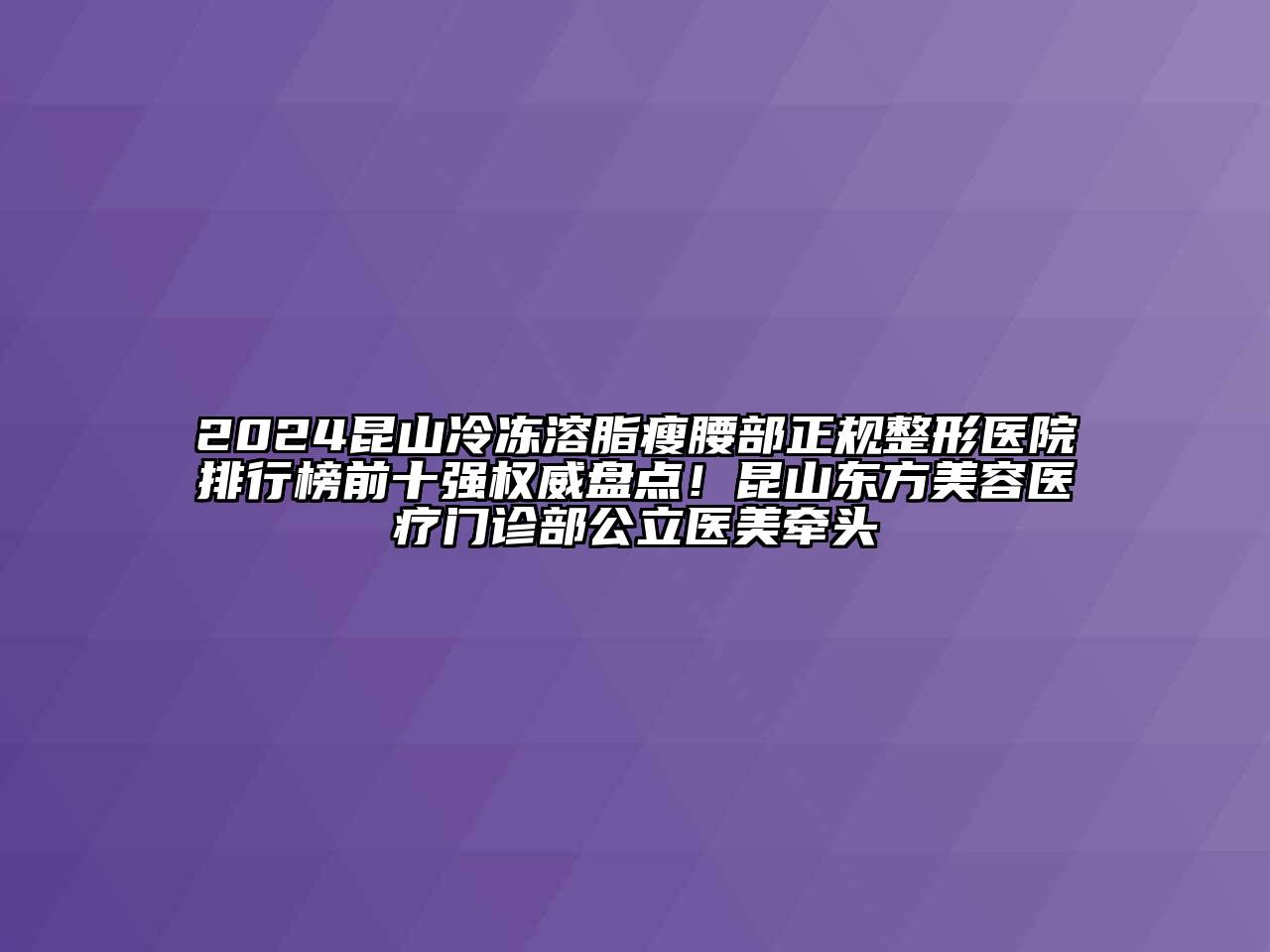 2024昆山冷冻溶脂瘦腰部正规整形医院排行榜前十强权威盘点！昆山东方美容医疗门诊部公立医美牵头