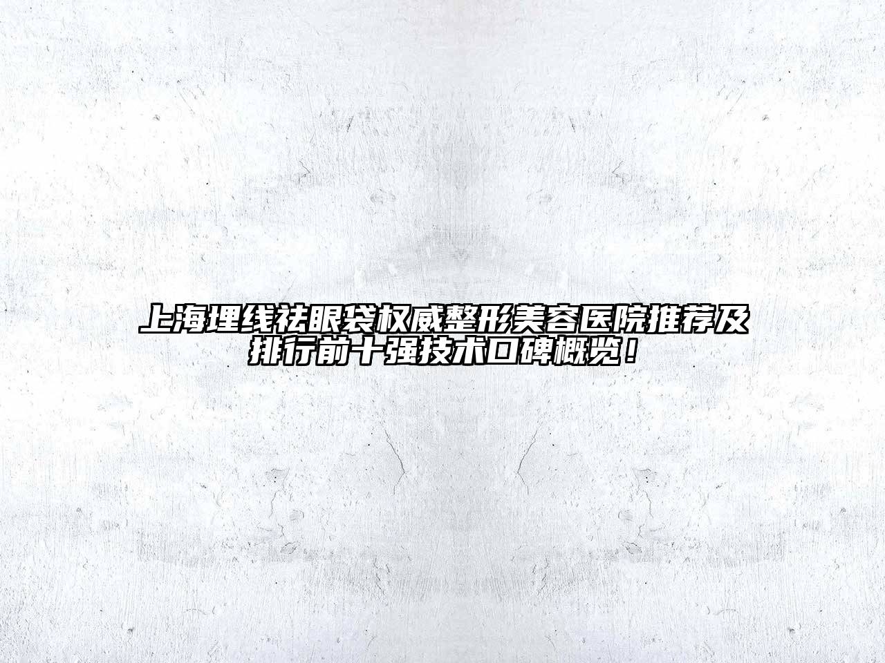 上海埋线祛眼袋权威整形美容医院推荐及排行前十强技术口碑概览！