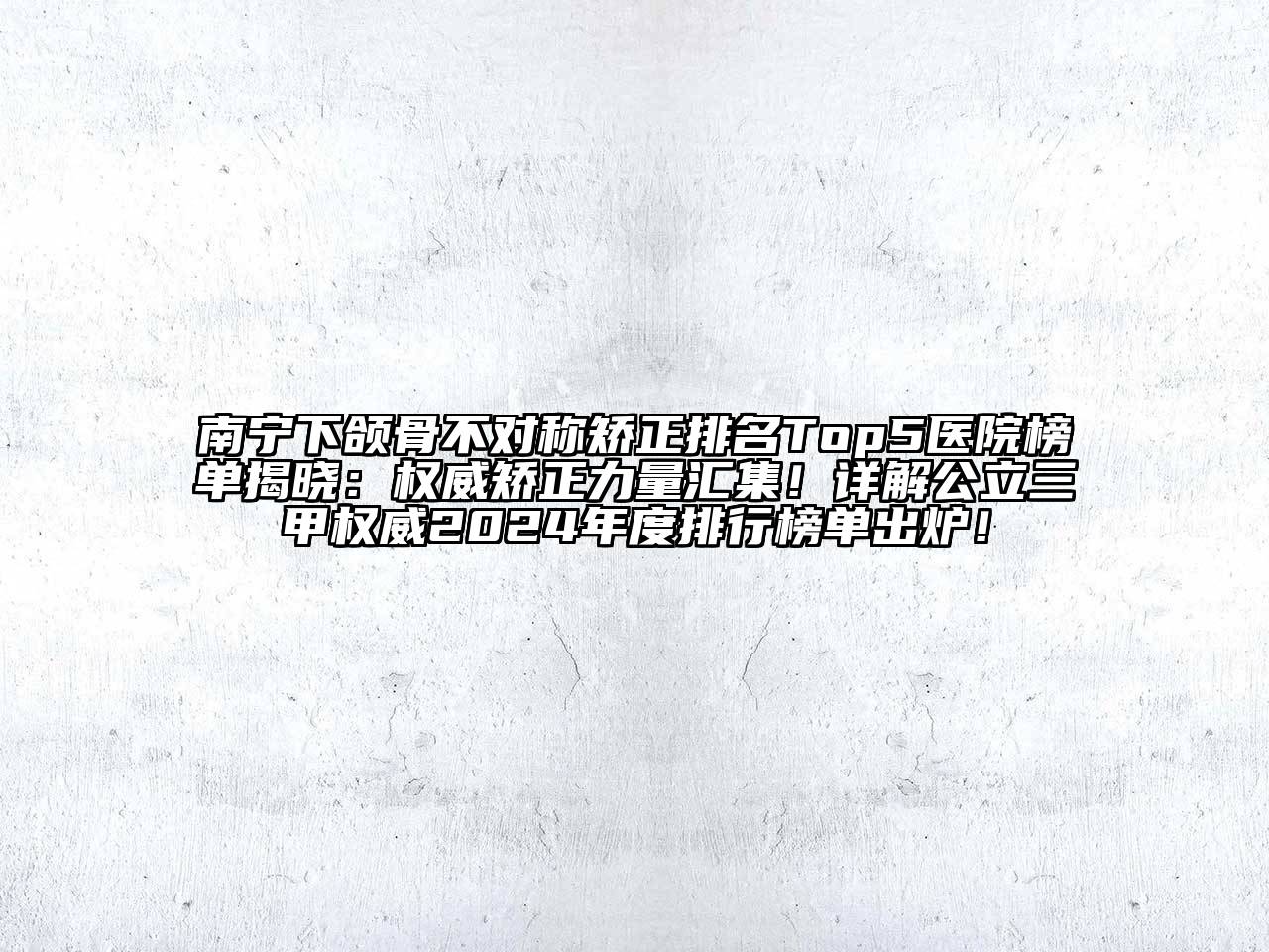 南宁下颌骨不对称矫正排名Top5医院榜单揭晓：权威矫正力量汇集！详解公立三甲权威2024年度排行榜单出炉！
