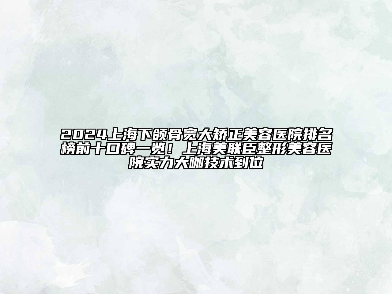 2024上海下颌骨宽大矫正美容医院排名榜前十口碑一览！上海美联臣整形美容医院实力大咖技术到位