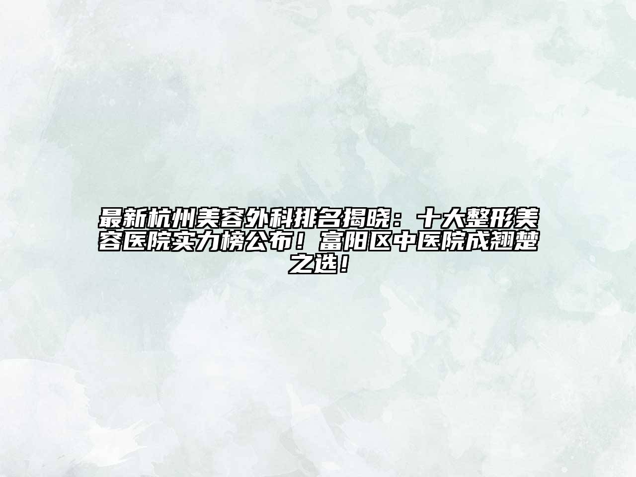 最新杭州美容外科排名揭晓：十大整形美容医院实力榜公布！富阳区中医院成翘楚之选！
