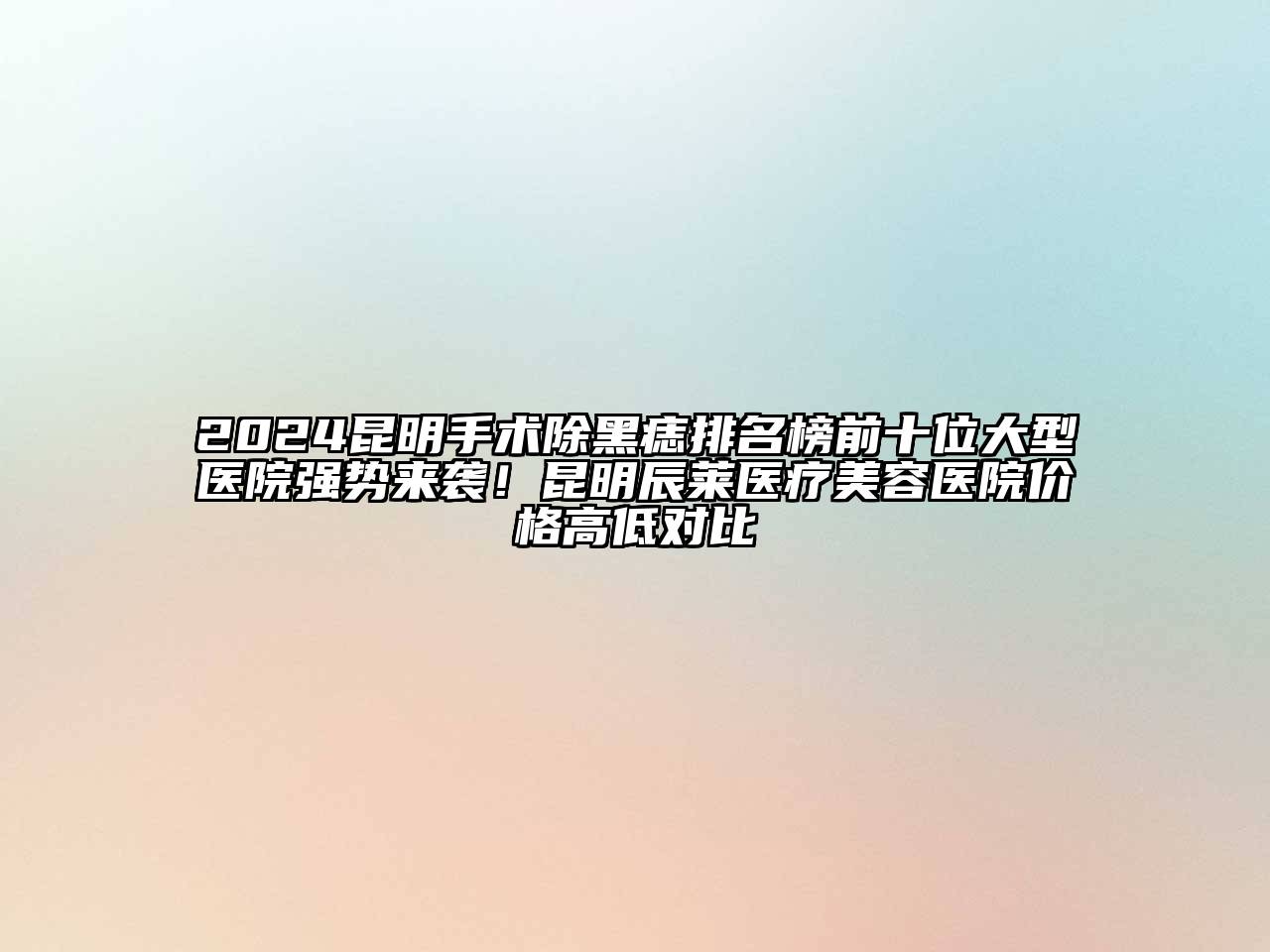 2024昆明手术除黑痣排名榜前十位大型医院强势来袭！昆明辰莱医疗美容医院价格高低对比