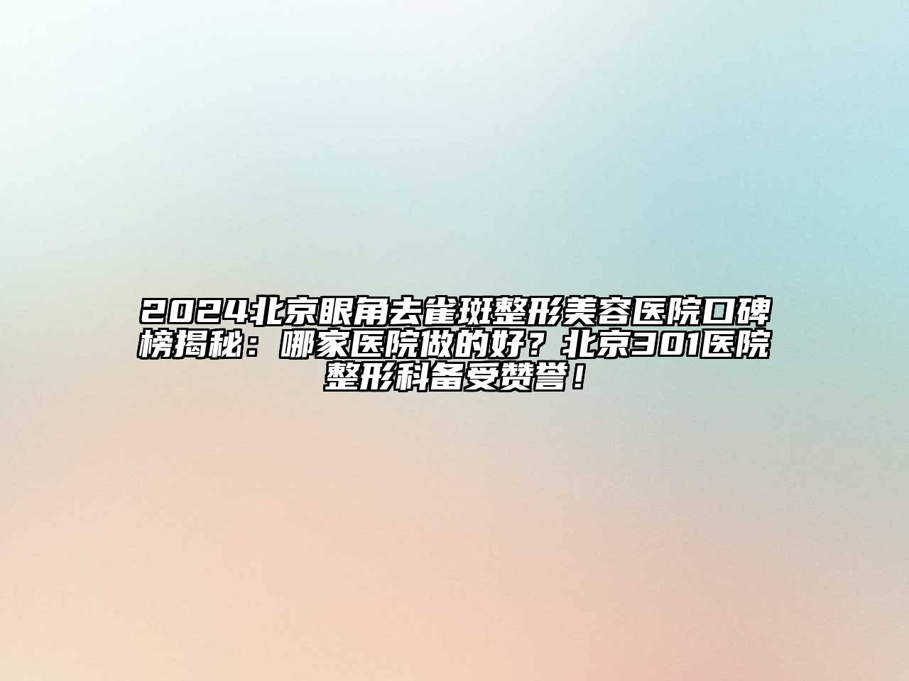 2024北京眼角去雀斑整形美容医院口碑榜揭秘：哪家医院做的好？北京301医院整形科备受赞誉！