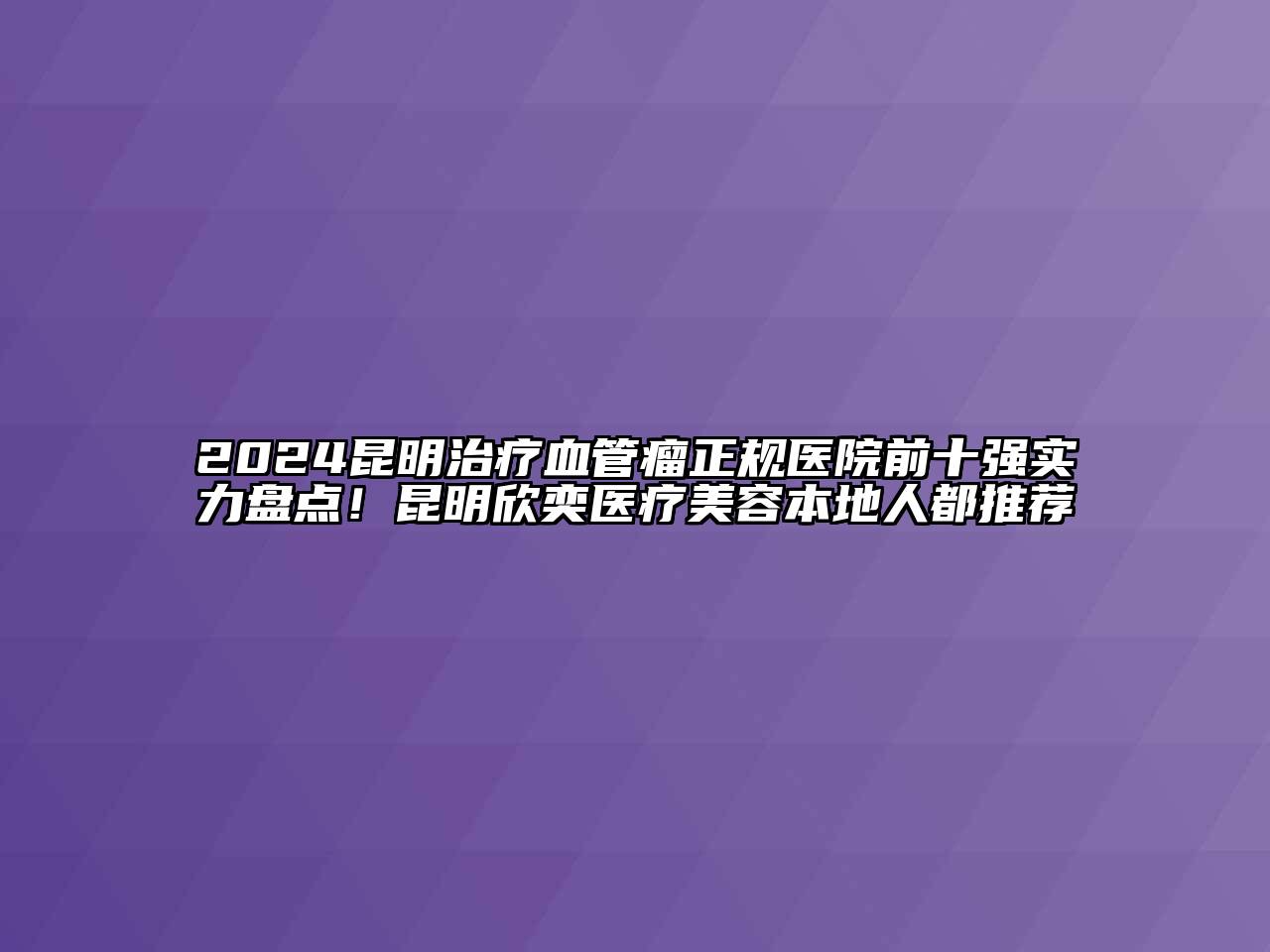 2024昆明治疗血管瘤正规医院前十强实力盘点！昆明欣奕医疗美容本地人都推荐