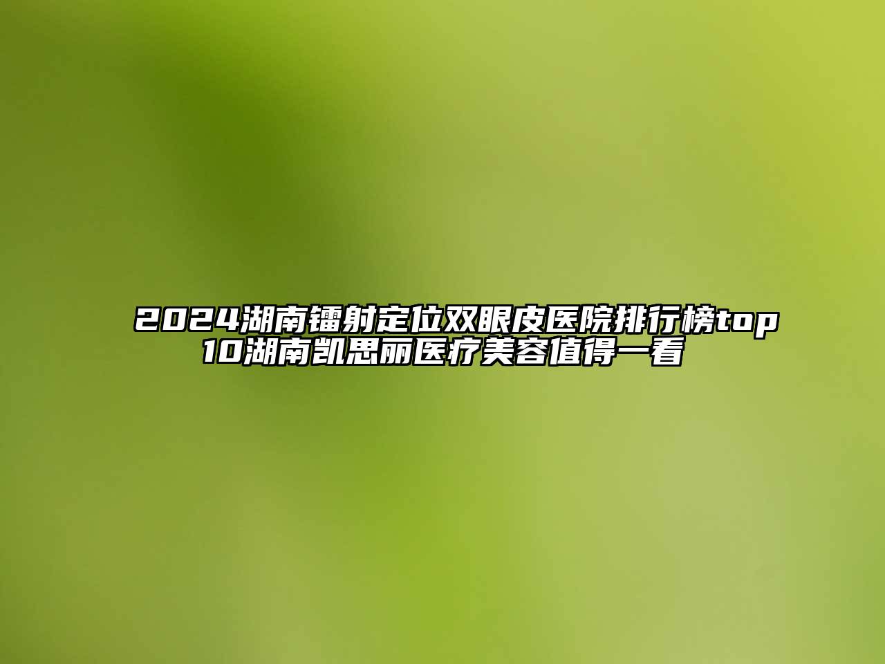 2024湖南镭射定位双眼皮医院排行榜top10湖南凯思丽医疗美容值得一看