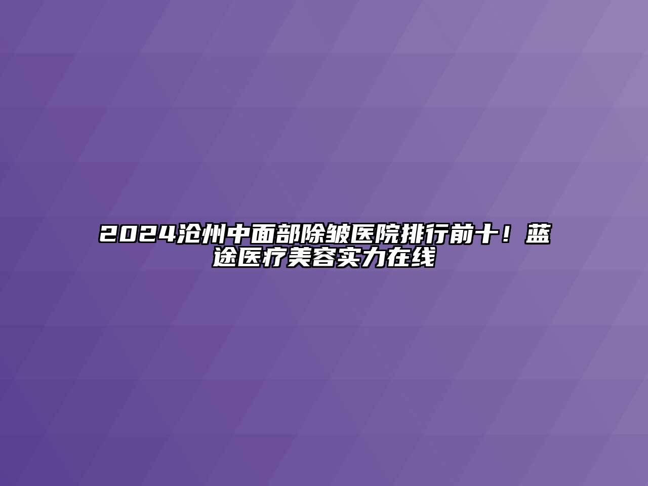 2024沧州中面部除皱医院排行前十！蓝途医疗美容实力在线