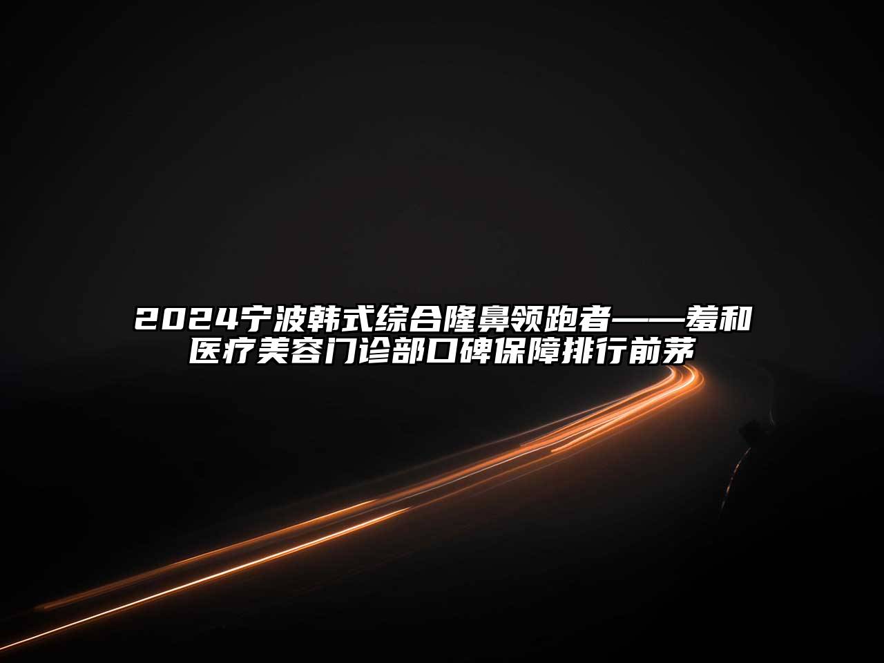 2024宁波韩式综合隆鼻领跑者——羞和医疗美容门诊部口碑保障排行前茅