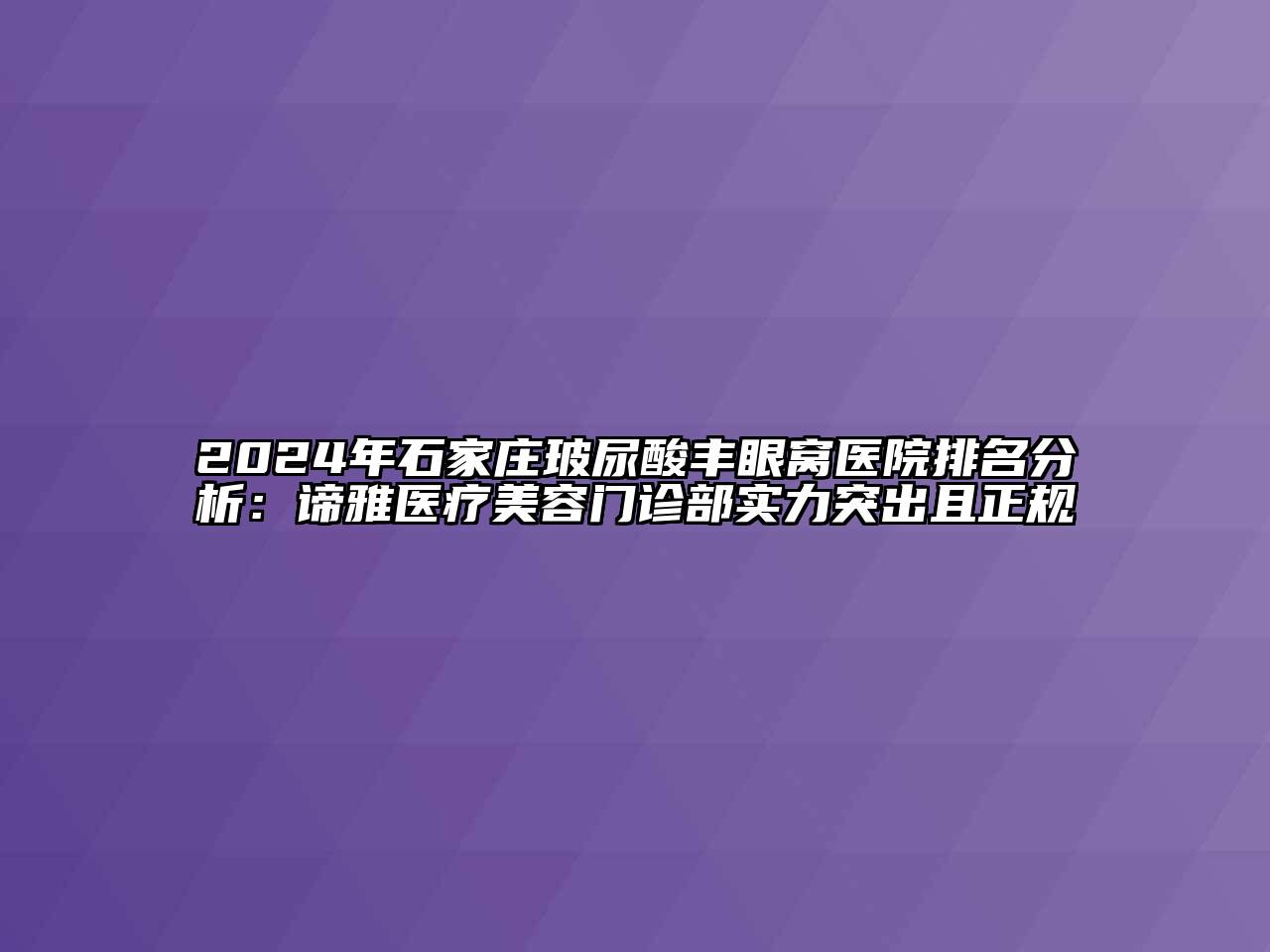 2024年石家庄玻尿酸丰眼窝医院排名分析：谛雅医疗美容门诊部实力突出且正规