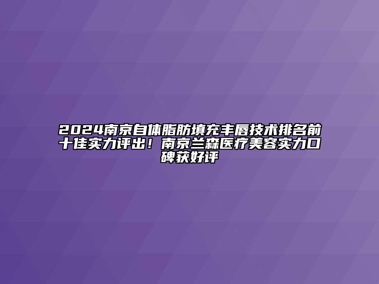 2024南京自体脂肪填充丰唇技术排名前十佳实力评出！南京兰森医疗美容实力口碑获好评