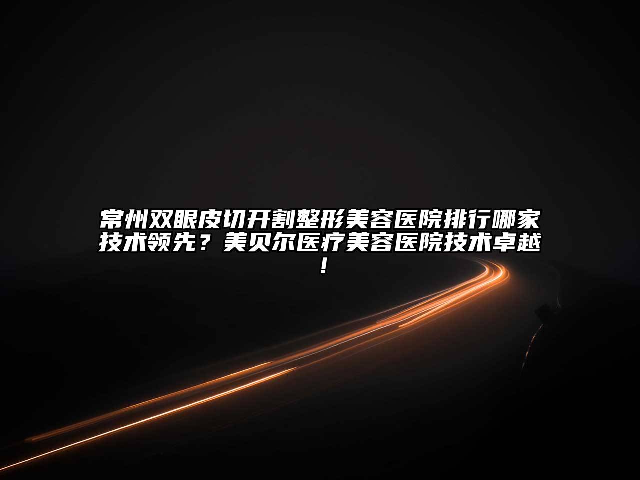 常州双眼皮切开割整形美容医院排行哪家技术领先？美贝尔医疗美容医院技术卓越！