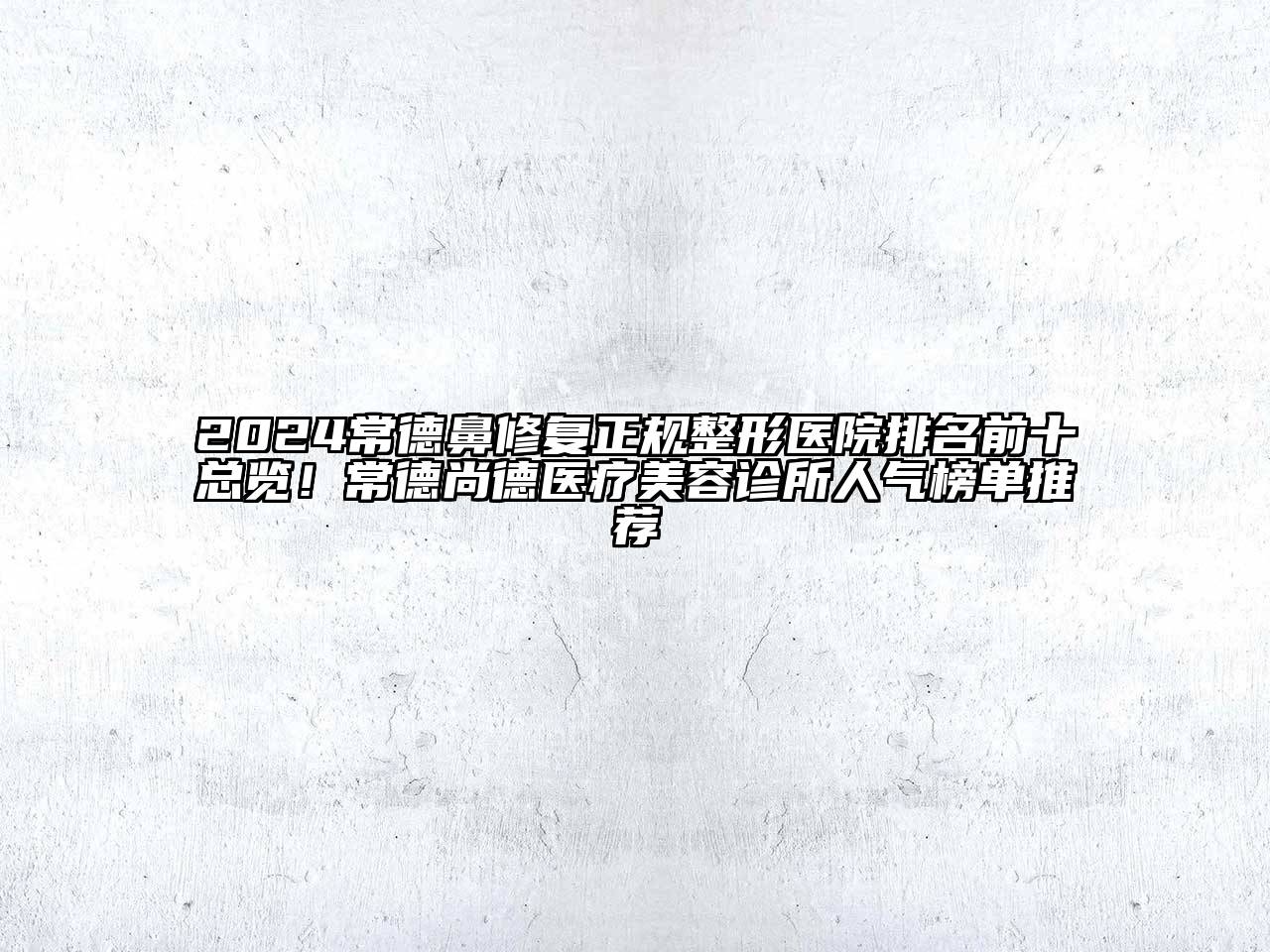 2024常德鼻修复正规整形医院排名前十总览！常德尚德医疗美容诊所人气榜单推荐