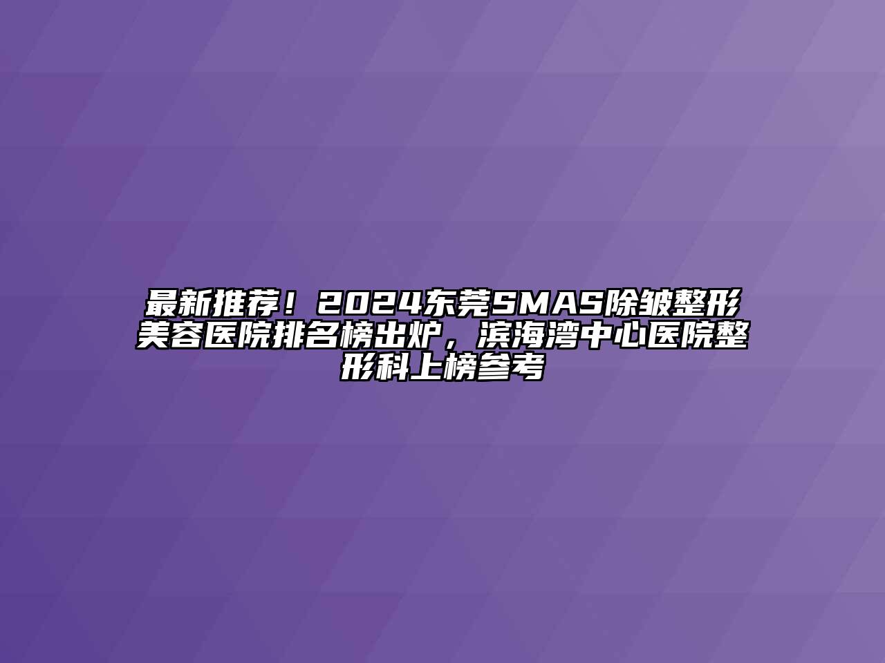 最新推荐！2024东莞SMAS除皱整形美容医院排名榜出炉，滨海湾中心医院整形科上榜参考