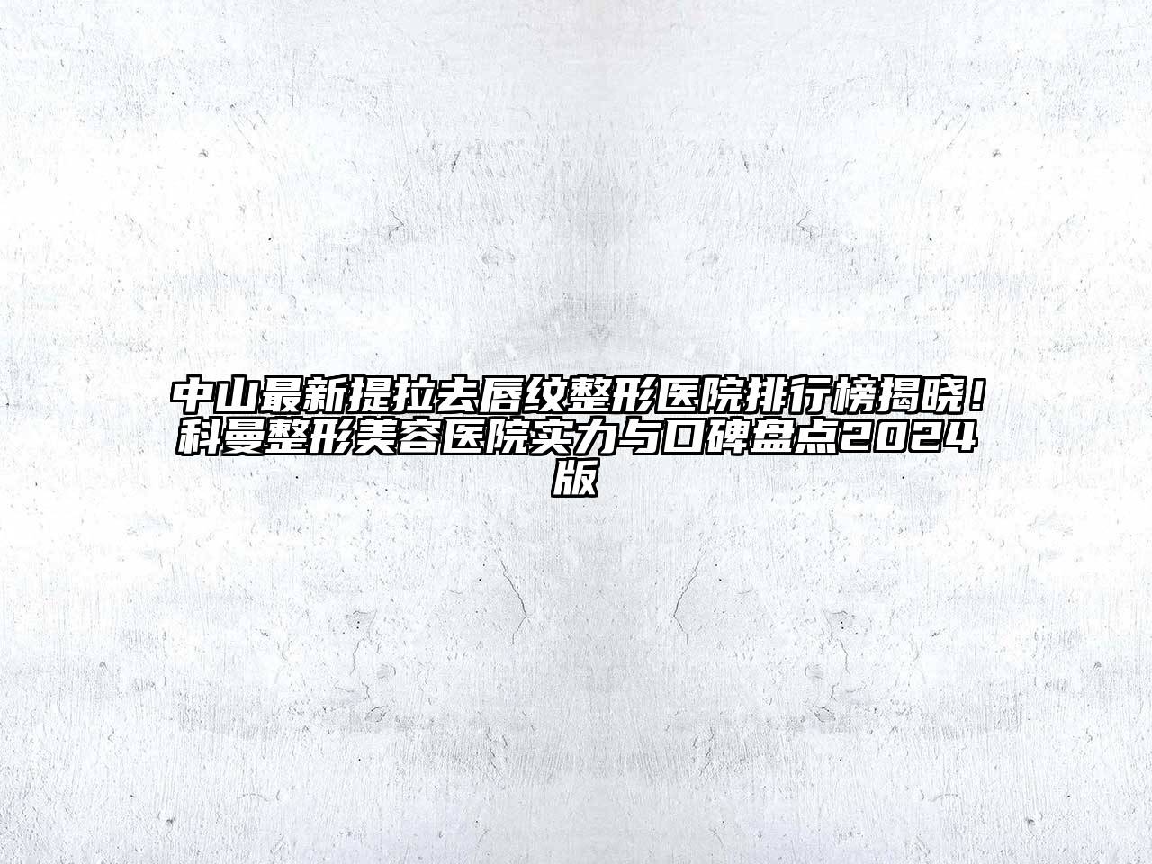 中山最新提拉去唇纹整形医院排行榜揭晓！科曼整形美容医院实力与口碑盘点2024版