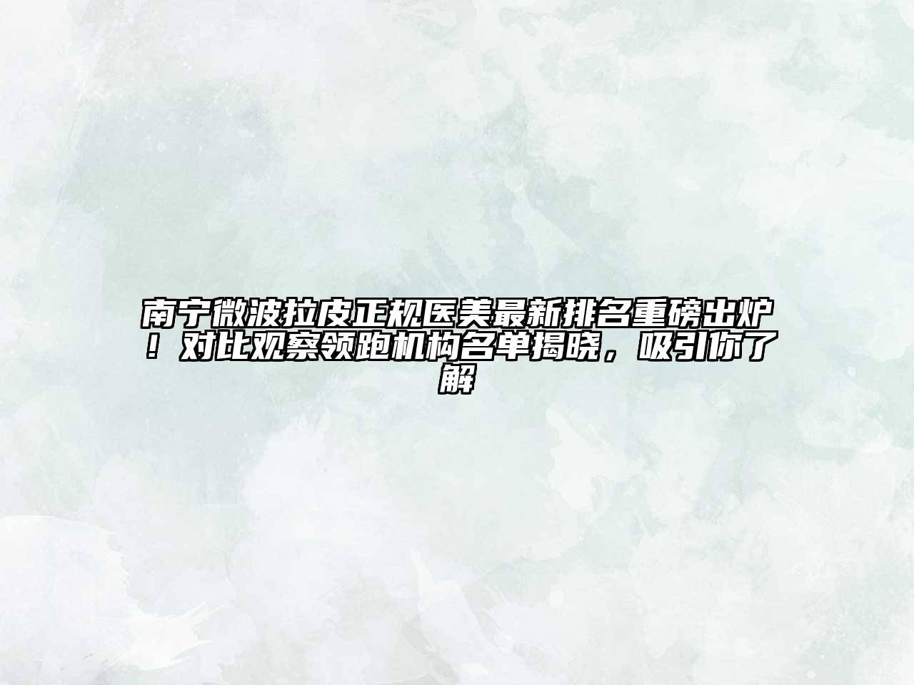 南宁微波拉皮正规医美最新排名重磅出炉！对比观察领跑机构名单揭晓，吸引你了解