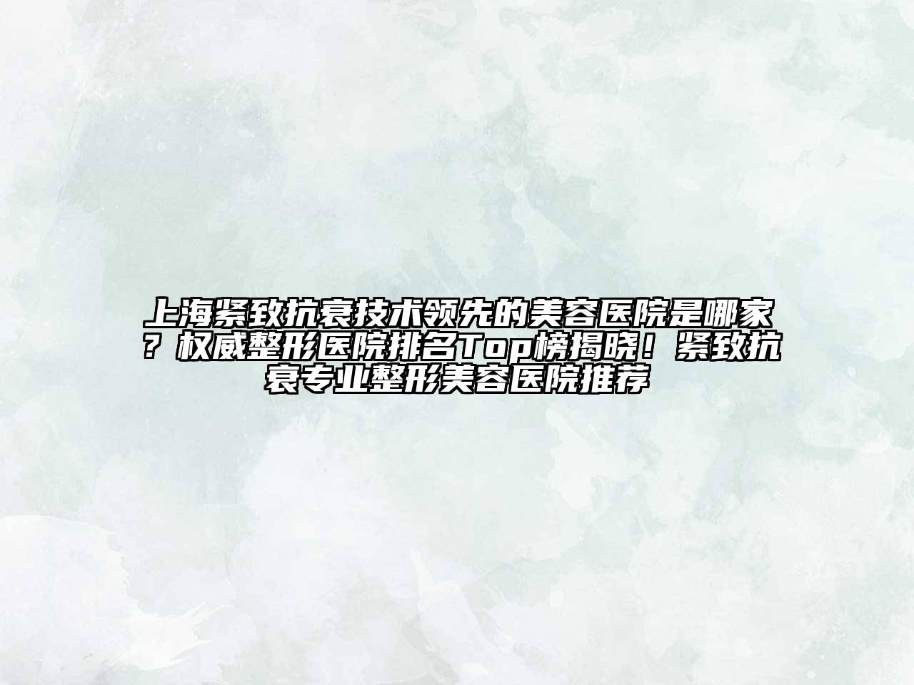 上海紧致抗衰技术领先的美容医院是哪家？权威整形医院排名Top榜揭晓！紧致抗衰专业整形美容医院推荐