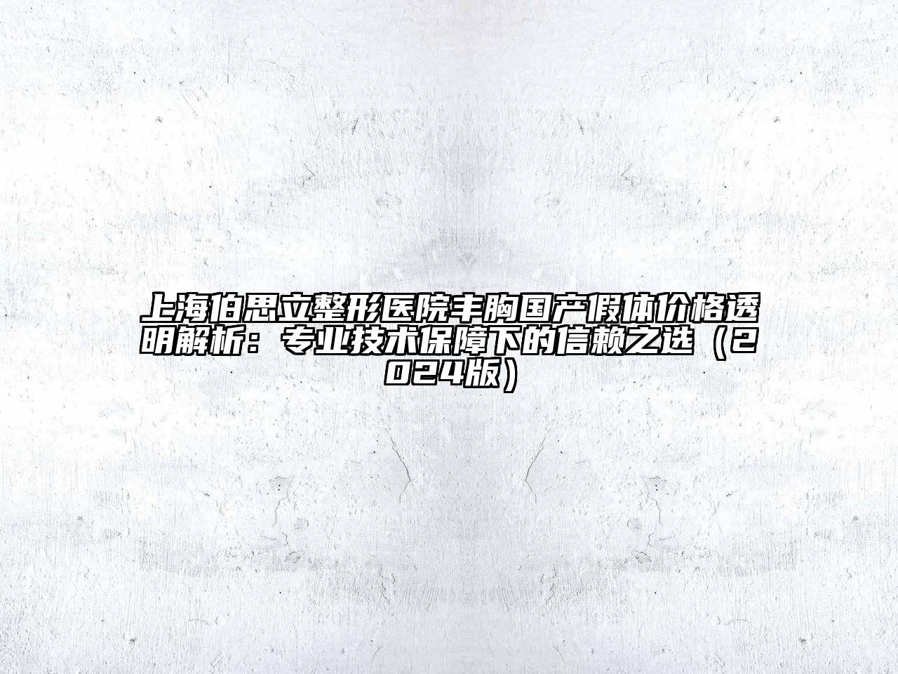 上海伯思立整形医院丰胸国产假体价格透明解析：专业技术保障下的信赖之选（2024版）