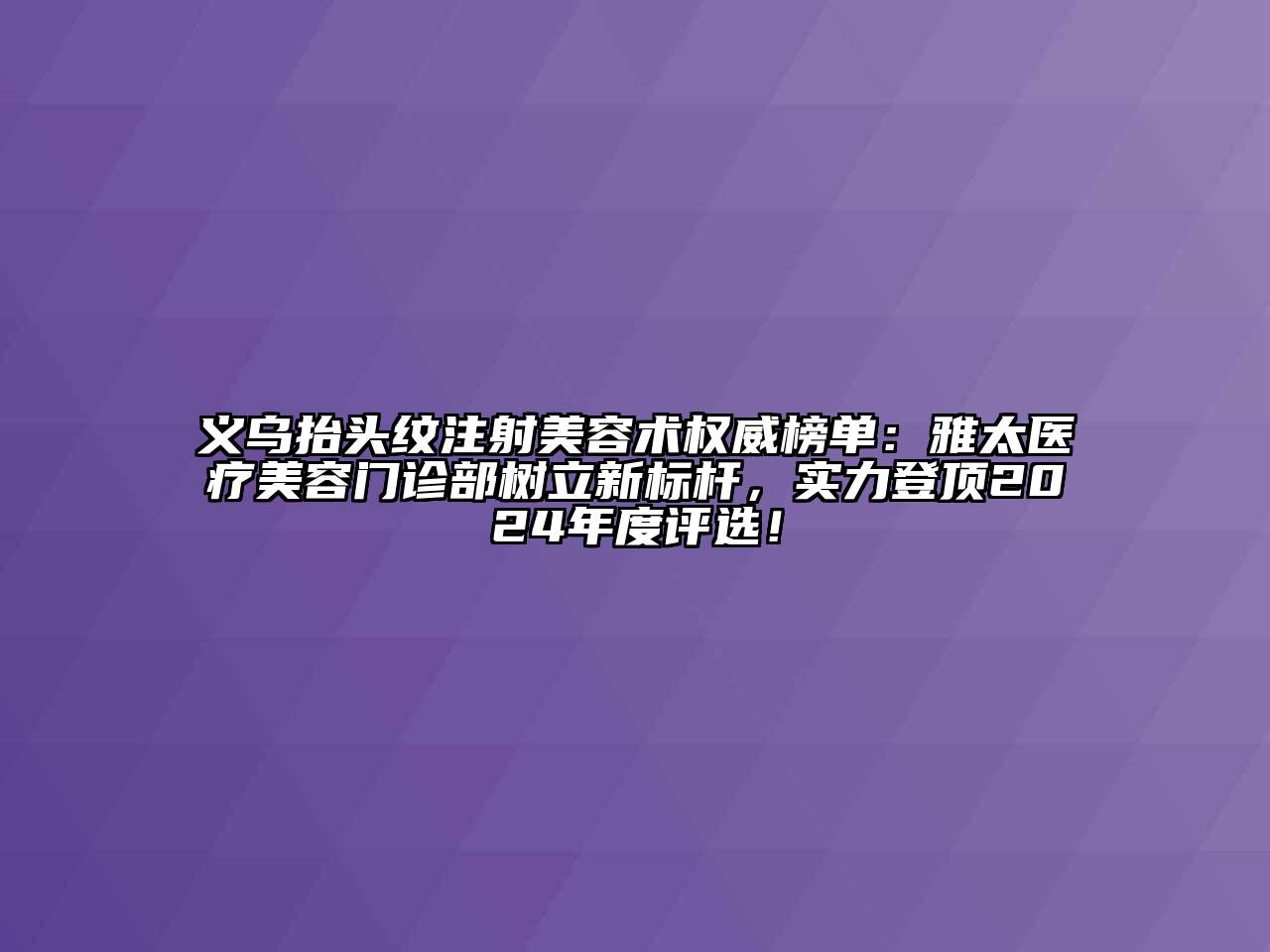 义乌抬头纹注射美容术权威榜单：雅太医疗美容门诊部树立新标杆，实力登顶2024年度评选！