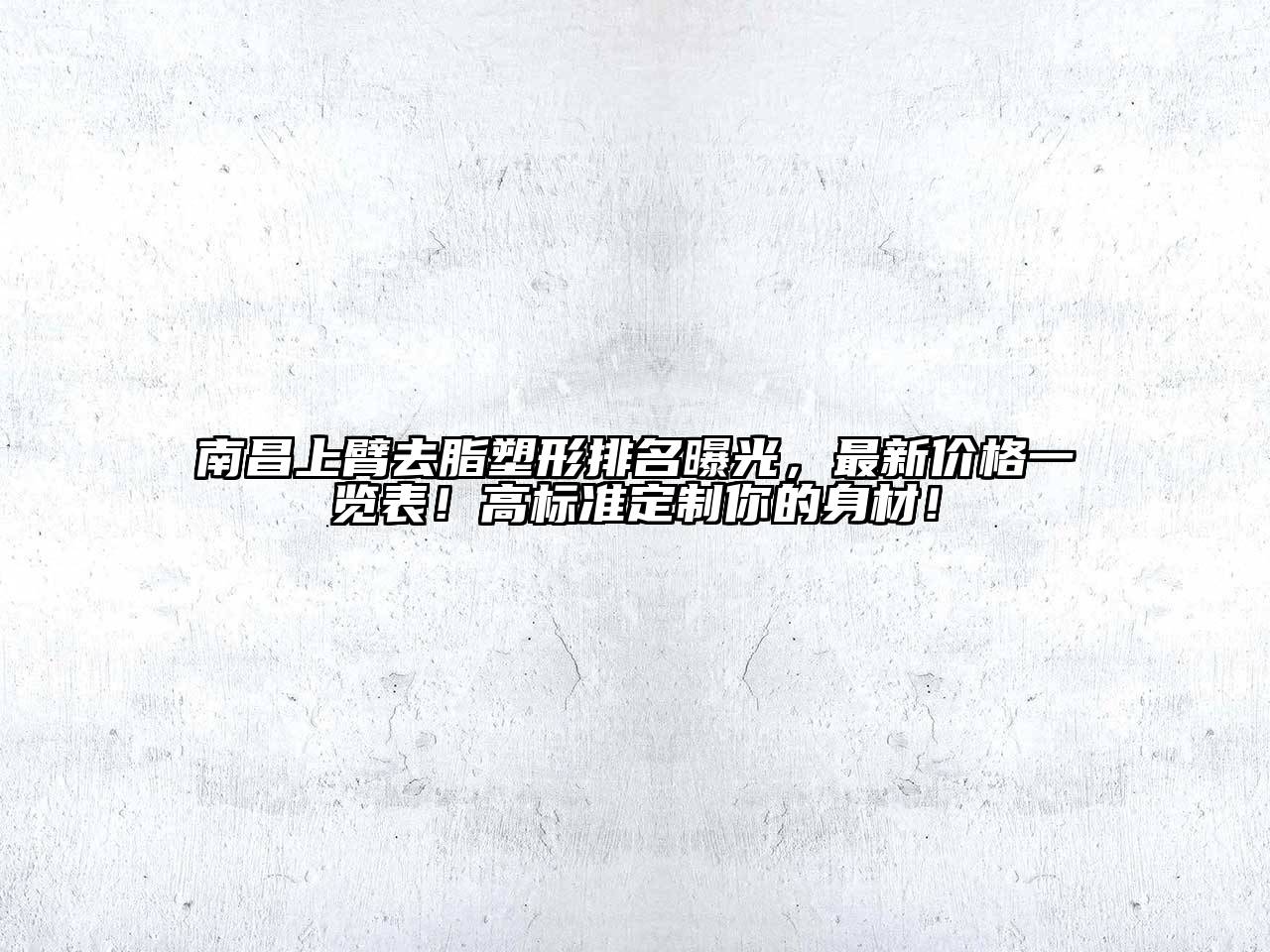 南昌上臂去脂塑形排名曝光，最新价格一览表！高标准定制你的身材！