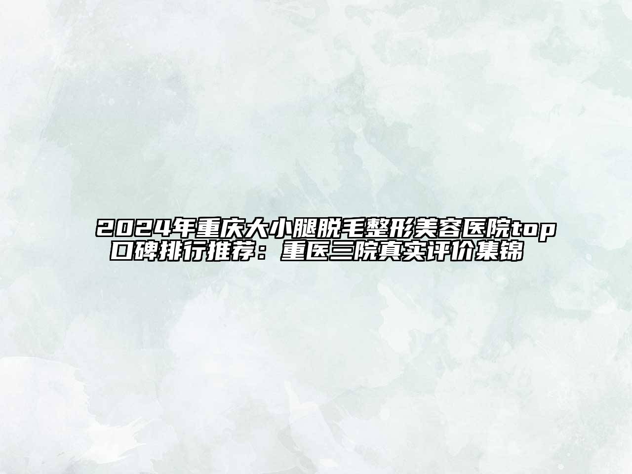 2024年重庆大小腿脱毛整形美容医院top口碑排行推荐：重医三院真实评价集锦