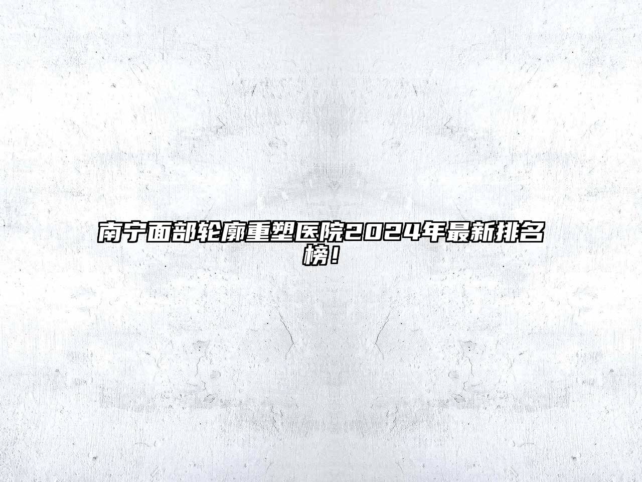南宁面部轮廓重塑医院2024年最新排名榜！