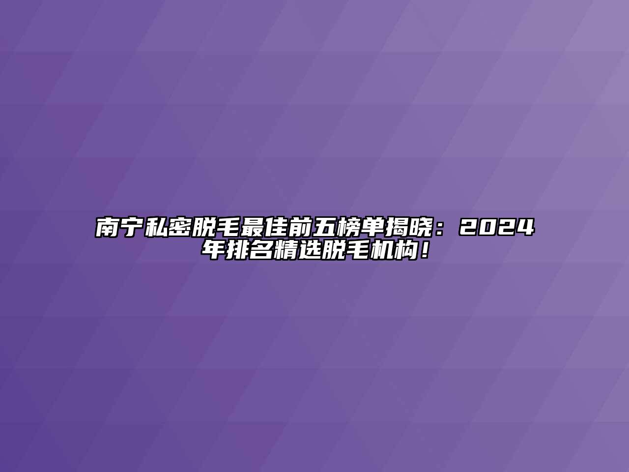 南宁私密脱毛最佳前五榜单揭晓：2024年排名精选脱毛机构！