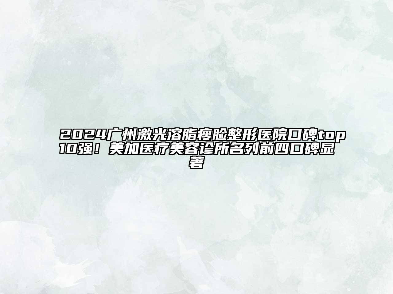 2024广州激光溶脂瘦脸整形医院口碑top10强！美加医疗美容诊所名列前四口碑显著