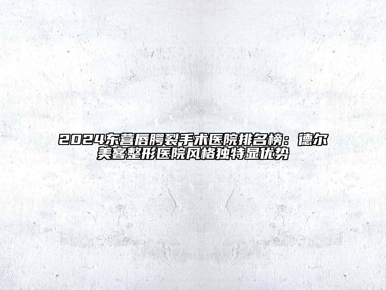 2024东营唇腭裂手术医院排名榜：德尔美客整形医院风格独特显优势