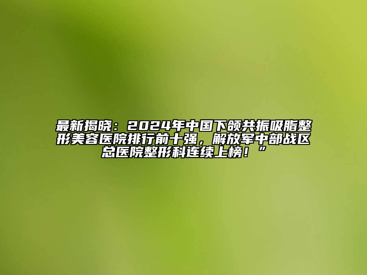 最新揭晓：2024年中国下颌共振吸脂整形美容医院排行前十强，解放军中部战区总医院整形科连续上榜！”