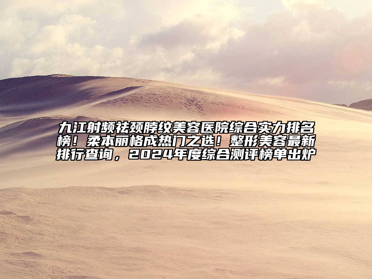 九江射频祛颈脖纹美容医院综合实力排名榜！柔本丽格成热门之选！整形美容最新排行查询，2024年度综合测评榜单出炉